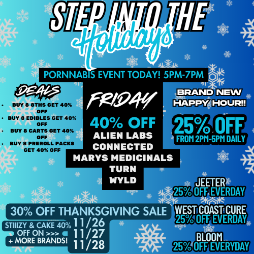 PORNNAB S EVENT TODAY 5PM-7PM BUY B IITHS GET 40 OFF BUY B EDIBLES GET 40 OFF BUY B CARTS GET 40 OFF BUY 8 PREROLL PACKS GET 40 OFF ne/PIIV 40 OFF ALIEN LABS CONNECTED 25 OFF FROM 2Pt1-5PM DAILY MARYS MEDICINALS TURN WYLD 30 OFF THANKSGIVING STIIIZY CAKE 4011/26 OFF ON 11/27 MORE BRANDS 11/28 WEST COAST CURE 25/ OFF EVERDAY / 