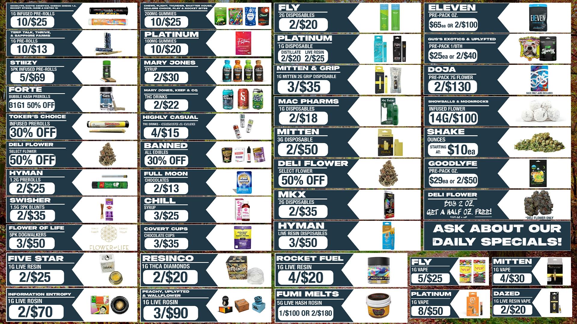 OCIOOLVFE EXOTIC 0DjCS. CIRECH CHONO 1.2 ROCKET STICKS. HUMS S OISTRO 10 1G INFUSED PRE-ROLLS CHEWS FLIGHT THUNDER SHATTER HOUSE DEALERS CHOICS PLAY a ROCKET SITES 10/$25 TURP TALK THRIVE SAPPHO/1M PARMA 1G PRE-ROLLS PLATINUM 100MG GUMMIES 2G DISPOSABLES 21$20 ELEVEN PRE-PACK OZ. $65ea OR 2/$100 EVEN PLATINUM Li 0/$20 j 1G DISPOSABLE STIIIZY 5PK INFUSED PRE-ROLLS GUSS EXOTICS UPLYFTED DISTILLATE LIVE RESIN 21$20 2/$25 PRE-PACK 1 /8TH r25ea or 21$40 MITTEN GRIP 1G MITTEN 2G GRIP DISPOSABLE FORTE MARY 3ONES KEEF CO 3/$35 PRE-PACK 7G FLOWER 2/$130 BAGS ONISJAIISHAUDE0 BUBBLE HASH PREROLLS B1G1 50 OFF THC DRINKS 2/$22 MAC PHARMS TOWERS CHOICE INFUSED PREROLLS HIGHLY CASUAL THC DRINKS - CUIWZICGt CCDSSG 0 OFI 4/$15 16 DISPOSABLES SNOWBALLS MOONROCKS 2/$18 INFUSED FLOWER 4G/$106 MITTEN 3G DISPOSABLE DELI FLOWER SELECT FLOWER 50 OF 30 OFF 21$50 50 OFF 2/$35 DELI PLOWER 1/9 z OZ. Ottr A 4041.f OZ. fiZte DELI FLOWER ONLY COVERT CUPS CHOCOLATE CUPS 3/$35 HYMAN LIVE RESIN DISPOSABLES 3/$50 ASK ABOUT OUR DAILY SPECIALS RESINCO 16 THCA DIAMONDS 21$25 2420 INFORMATION ENTROPY 16 LIVE ROSIN 2/$70 / 