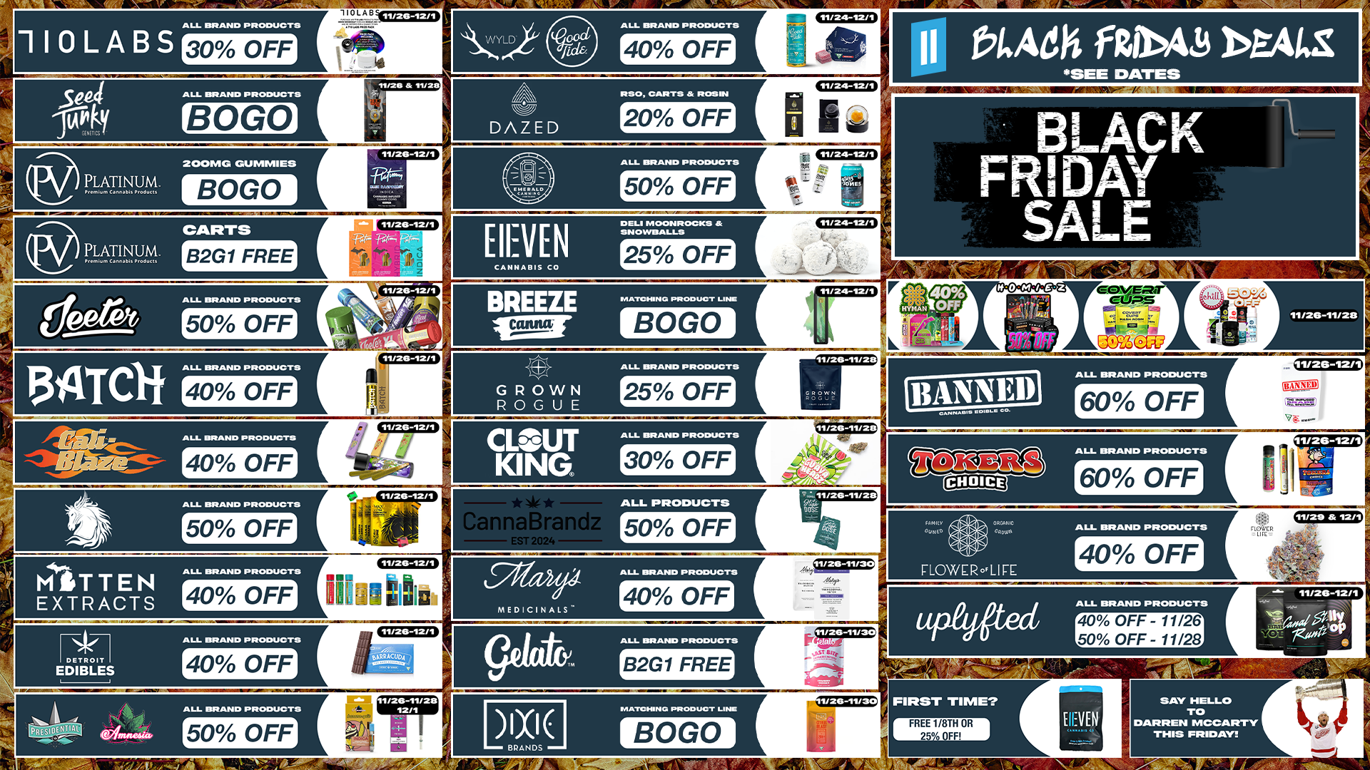 B2G1 FREE ALL PRODUCTS 50 OFF 9Yeat 40 OFF gkielk DAZED 20 OFF CLOUT KING 30 OFF GROWN ROGUE 25 OFF BREEZE BOGO HEYEN 25 OFF eeereA 50 OFF sky BOGO 134701. 40 OFF 40 OFF 110LABS 30 OFF 31.Ea BOGOES r r 20 0/VIG DUMMI PLATINUM. MD i PLATINUM CARTS MITTEN EXTRACTS 40 OFF EDIBLES 40 OFF 50 OFF 1ixid BOGO I ttACh fRin41 DEALS SEE DATES BLACK FRIDAY SALE CHDI 60 OFF / 