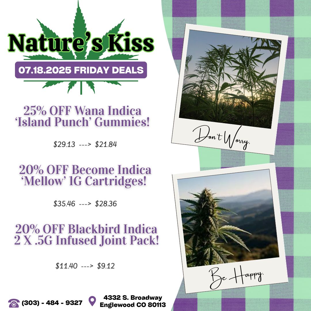 844. Natur s Kiss 042025 FRIDAY DEALS Arfll 25 OFF Wana Indica Island Punch Dummies $29.13 --- $21.84 20 OFF Become Indica Mellow IG Cartridges $35.46 --- $28.36 20 OFF Blackbird Indica 2 X .5G Infused Joint Pack $11.40 --- $9.12 4332 S. Broadway aluni 303 - 484 - 9327 V Englewood CO 80113 / 