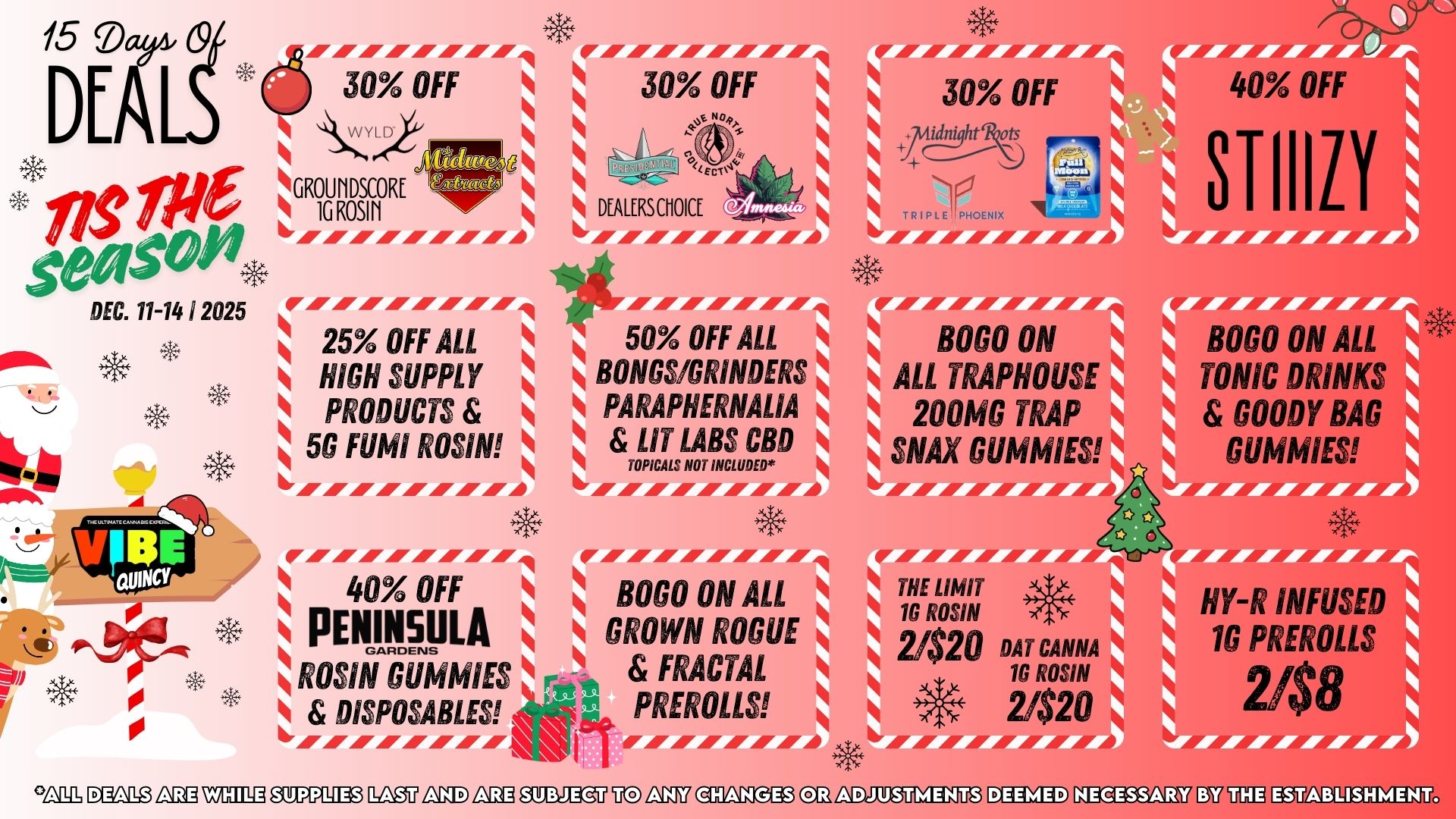 15 Day 0 DEA nS Me se/ sol. DEC. 11-14 1 2025 IOW 0 1 30 OFF 1 GROUI1DSCSINORE 1GRO a I/I/MAI/AI 25 25 OFF ALL 1 HIGH SUPPLY PRODUCTS 5G FM ROSIN rr-ArArAr.rArArAr. DEALERSCHOICE 1rvArPArrAr- 30 OFF JE NAB r 50 OFF ALL BONGS/GRINDERS 1 PARAPHERNALIA LIT LABS CBD 1 TOPICAL 11 S NOT INCLUDED. 40 OFF BOGO ON ALL PENINSULA 1 GROWN ROGUE ROSINGIIMMIES FRACTAL 1 1 DISPOSABLES PREROLLS 1.4r.omm F.414///f rAr 30 1 9 TRIPLE 6 rar 1 ALL TRA 1 200M SNAX OrAIAI/ 10 ROSIN 2/$20 DAT CANN 2/$20 10 ROSIN THE LIMIT hArAdrArArAr.r. ED1110 LIE CZIE110 OEMIE13 InigU nalD LIE eQualeu uo linD CEn1DRMAIT3 COEIYED KEGUEMEN / 