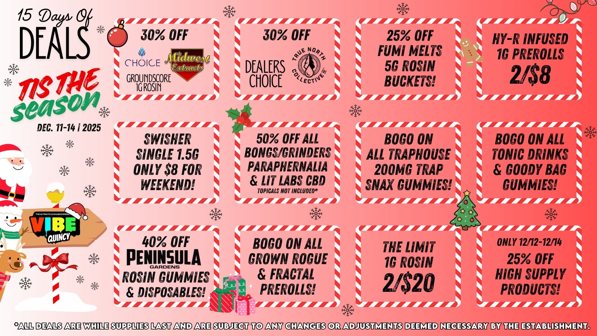 15 Day 0 DEA nS Me Se SW. DEC. 11-14 1 2025 r mm 1 SWISHER SINGLE 1.5G ONLY $8 FOR 1 WEEKEND 6ArmArm ..........1 30 OFF kb i g CHOICE 1 GROUNDSCORE N 1G ROSIN AI A IIII//// 4 IOW 0 frArmmai 30 Off N DEALERS CHOICE 6AVAI/Ar/AIIII/I 50 Off ALL BONGS/GRINDERS PARAPHERNALIA TOPICAL LIT LABS CBD 1 S NOT INCLUDED 6////////4 40 OFF BOLO ON ALL PENINSULA 1 GROWN ROGUE FRACTAL 1 1 DISPOSABLES PREROLLS IIMAIAFf. 25 OFF HYR INFUSED BUCKE 50 ROSTAI 2/ Mkt MELTS .1 1G PREROLLS 1 ALL T PHOUSE 200MG T P A WAX GUMMIES Ar As Air AVAIAIAVA/ ONLY 1 25 OFF HIGH SUPP cnill D1110 LIE C31111 elJP amo Ingui nalD LIE 091311112U UO LIU II3 CLInlaTEMAITa MOAT KES2323M7 13W MVABLISHMENT. / 