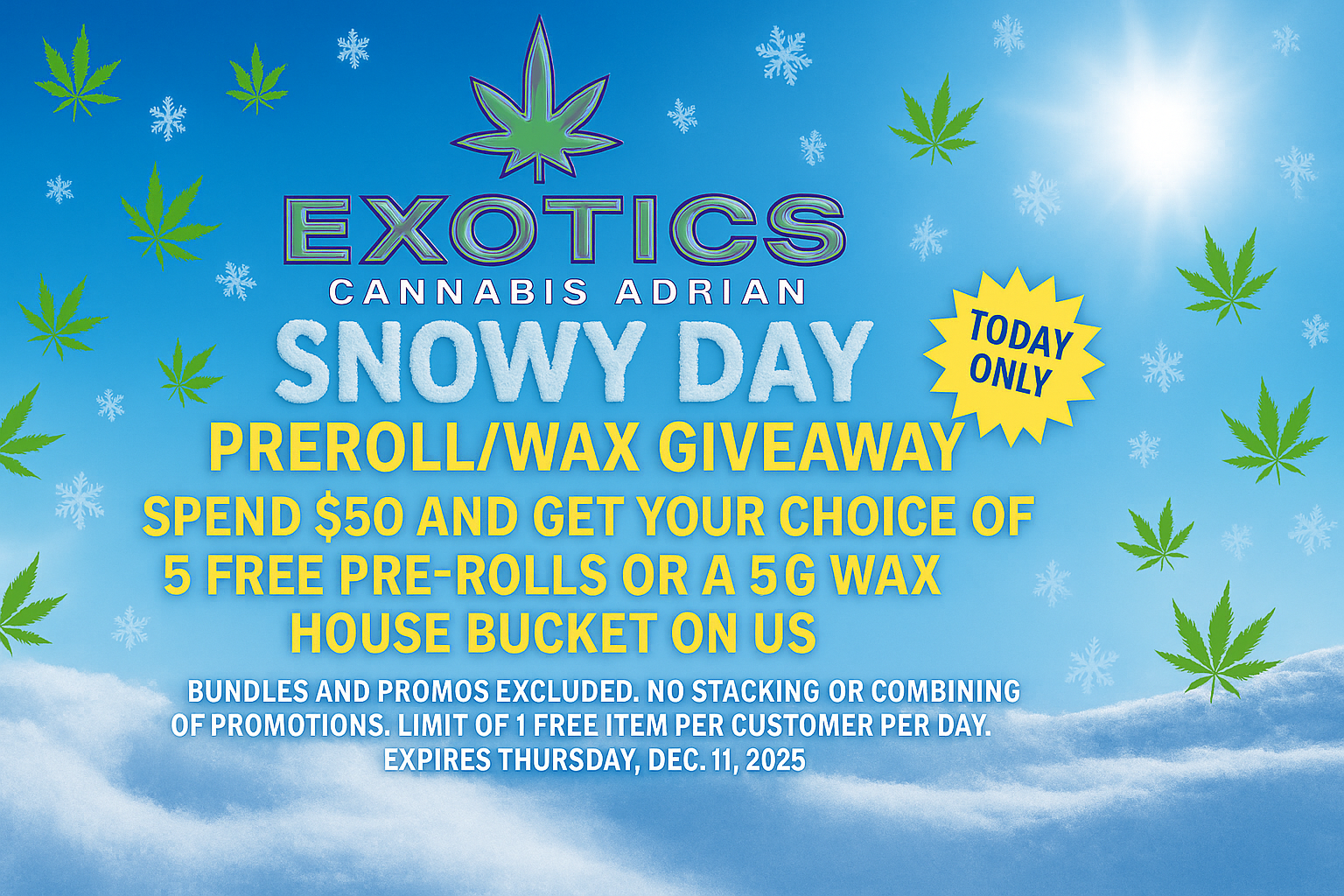 -CA NABIS AD SN WY PREROLL/WAX GIVEAWAY SPEND $50 AND GET YOUR CHOICE 0 5 FREE PRE-ROLLS OR A 5G WAX HOUSE BUCKET ON US BUNDLES AND PROMOS EXCLUDED. NO STACKING OR COMBINING OF PROMOTIONS. LIMIT OF 1 FREE ITEM PER CUSTOMER PER DAY. 141r. EXPIRES THURSDAY DEC.11 2025 / SHOP OUR FULL MENU FOR PICKUP OR CURBSIDE ONLINE ATWWW.EXOTICSADRIAN.COMLOWEST PRICES IN MICHIGAN*WE MATCH PRICES*