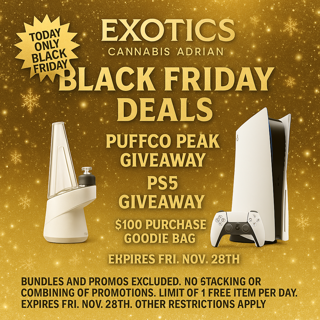 EXOTICS . CANNABIS ADRIAN . LACK FRIDAY DEALS PUFFCO PEAK GIVEAWAY PS5 GIVEAWAY $ioo PURCHAS OODI AG BUNDLES AND PROMOS EXCLUDED. NO STACKING OR COMBINING OF PROMOTIONS. LIMIT OF 1 FREE ITEM PER DAY. EXPIRES FRI. NOV. 28TH. OTHER RESTRICTIONS APPLY / SHOP OUR FULL MENU FOR PICKUP OR CURBSIDE ONLINE ATWWW.EXOTICSADRIAN.COMLOWEST PRICES IN MICHIGAN*WE MATCH PRICES*