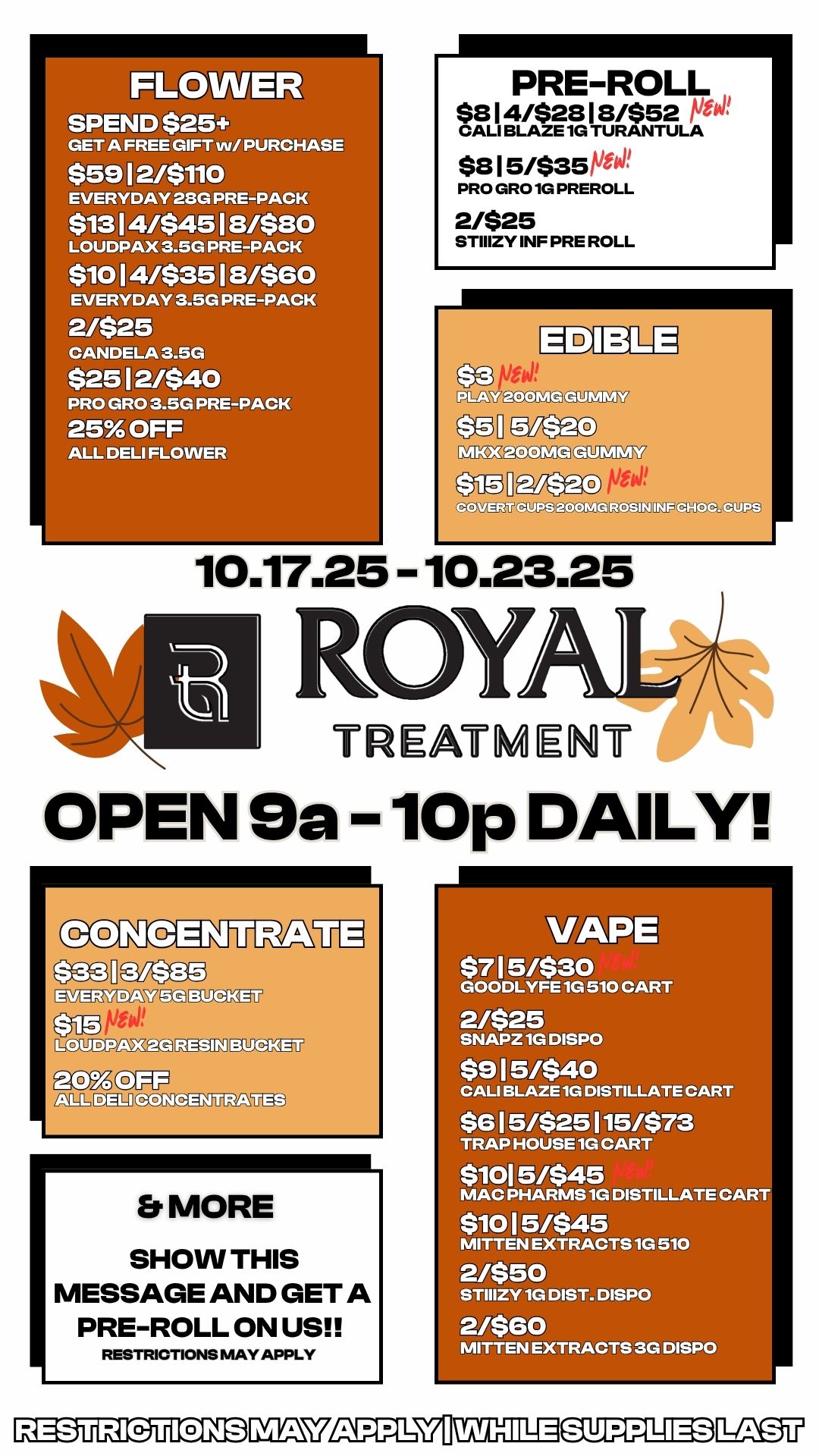 FLO ER SPEND $25 GET4 FREEGIFT PURCHA $59 I M110 EVERYDA G PRE-PAC $13111.S 18/$80 LOUDPAX .5G PREPA $10 14/$35 18/$60 EVERYDAY 3.5G PRE-PACK WSW I CANDELA 3 $252/$40 PRO GRO 3.5G PRE 25O OFF DELI FLOWER -6373 PRE-ROLL $814/$2818/$52 Owl CALI BLAZE 1G TURANTULA $815/$35 PRO GRO 1G PREROLL 2/$25 STIIIZY INF PRE ROLL EDIBLE 51$20 D2M-g 2/$2o ived MMY 10.17.25 - 10.23.25 VUEATMENT OPEN 9a - 10p DAILY Ol310i Lva73 BCD ap VW Er MORE SHOW THIS MESSAGE AND GET A PRE-ROLL ON US RESTRICTIONS MAY APPLY RESTRICTIONS 15/$30 ODLYFE 1G 510 CART $25 Z 1G DISPO CALI BLAZE 1G DISTILLTE CART $915/$40 $615/124157$73 HOUSE 1G CART $i1 5/$45 MA PHARUS 1G DI T L $10 15/$45 MITTEN EXTRACTS 1G 510 21$513 STIIIZY 1G DIST. DISPO 2/061 MITTEN EXTRACTS 3G DISPO / 