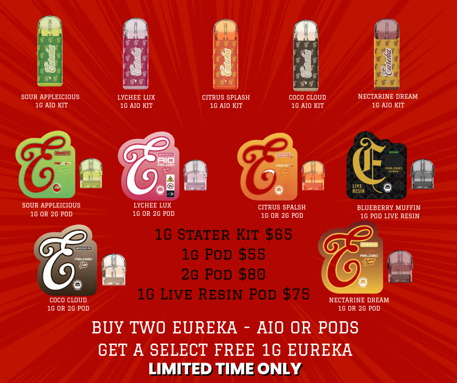 SOUR APPLEICIOUS 1G AIO KIT SOUR APPLEICIOUS 1G OR 2G POD LYCHEE LUX 1G AIO KIT 7SMr I I ty S CITRUS SPLASH 1G AIO KIT COCO CLOUD 1G OR 2G POD LYCHEE LUX 1G OR 2G PO a Sig g g COCO CLOUD 1G AIO KIT CITRUS SPALSH 16 OR 2G POD G STATER KIT $65 1G POD $55 2G POD $89 G LIVE RESIN POD $7 NECTARINE DREAM 1G AIO KIT BLUEBERRY MUFFIN 1G POD LIVE RESIN NECTARINE DREAM 1G OR 2G POD BUY TWO EUREKA - AIO OR PODS GET A SELECT FREE 1G EUREKA LIMITED TIME ONLY /  Eureka Deal at Elevate Cannabis Buy 2 Eureka AIOs or Pods  Get a FREE select Eureka 1g AIO Open 8AM10PM | Limited supply!