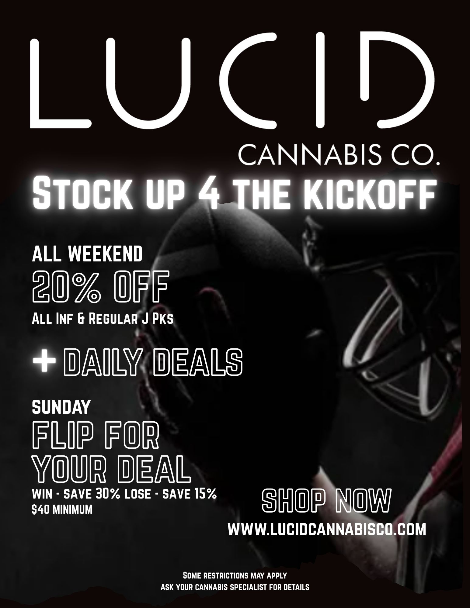 LUCIA CANNABIS CO. STOCK UP 4 THE KICKOFF 401 1F ALL WEEKEND riFF ALL INF Et REGULAR J PKS 1311111V SUNDAY FLIP FU WIN - SAVE 30 LOSE - SAVE 15 S40 MINIMUM AP WWW.LUCIDCANNABISCO.COM SOME RESTRICTIONS MAY APPLY ASK YOUR CANNABIS SPECIALIST FOR DETAILS / 