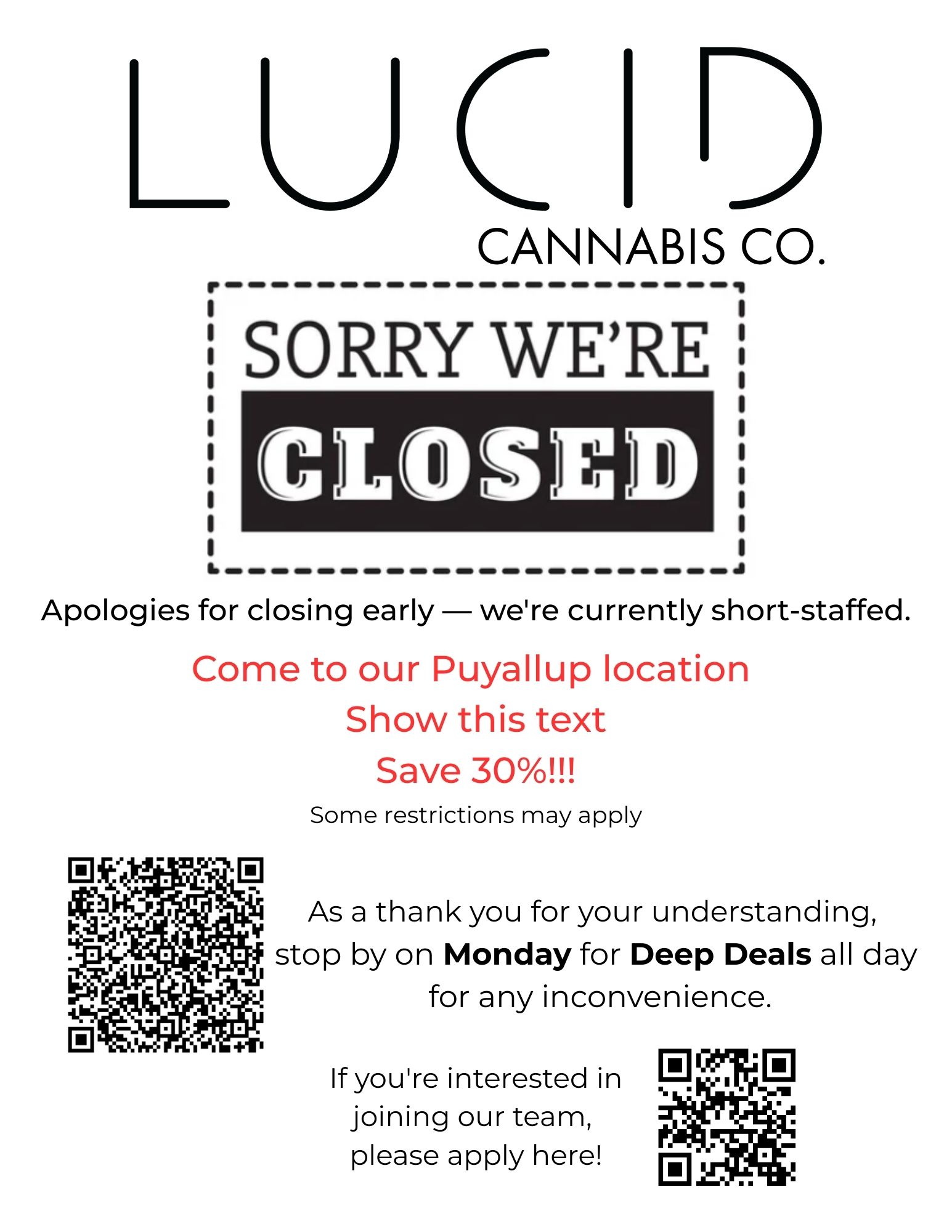 LUCID CANNABIS CO. SORRY WERE CLOSE Apologies for closing early were currently short-staffed. Come to our Puyallup location Show this text Save 30 Some restrictions may apply As a thank you for your understanding stop by on Monday for Deep Deals all day for any inconvenience. If youre interested in joining our team please apply here / 
