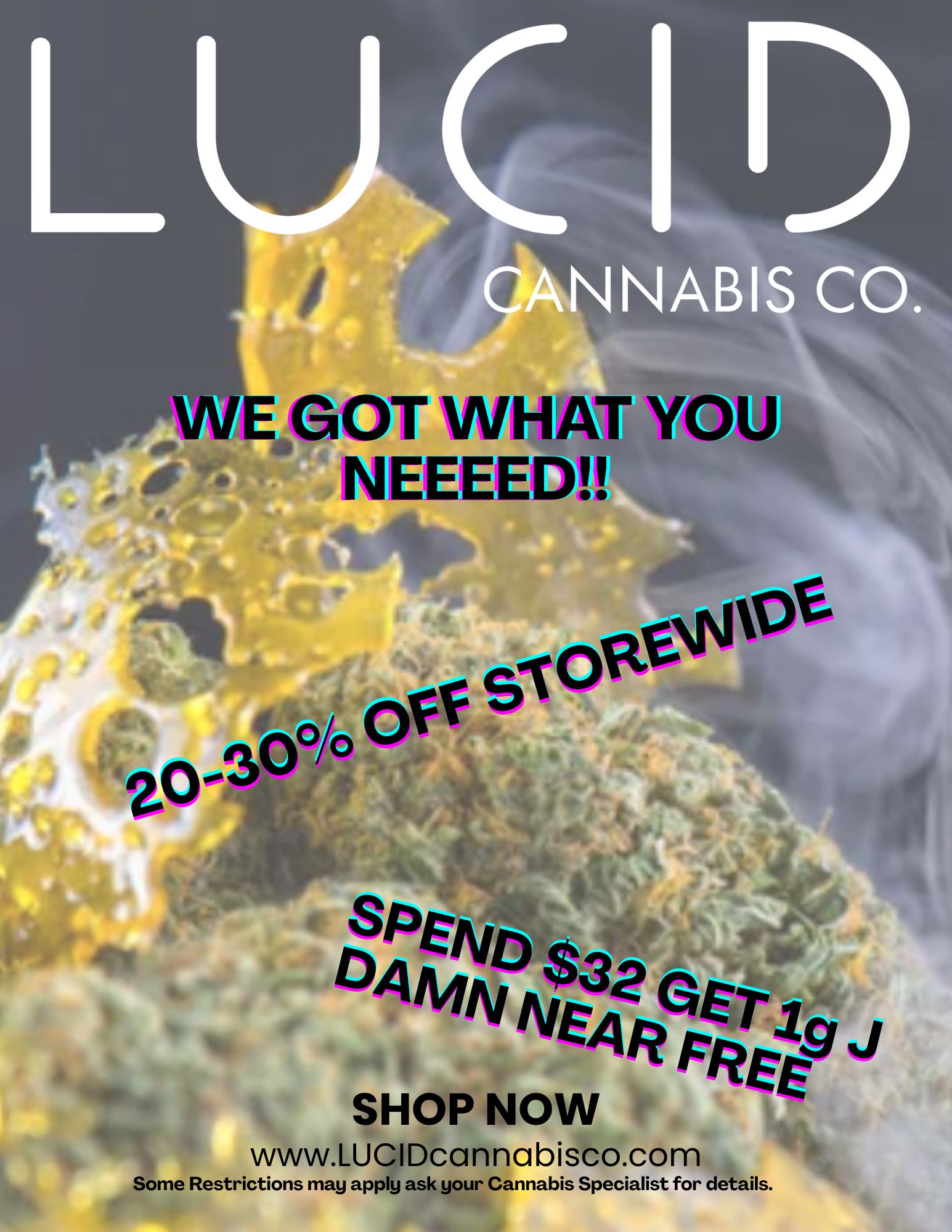 g GOT WrIAT YO NEEND Ary left SPEN0 $3a G 04114N$32 PREE T j SHOP NOW www.LUCIDcannabisco.com Some Restrictions may apply ask your Cannabis Specialist for details. /  Hey there, bud! Just a little high five from your favorite local dispensary. Whether you're vibin' on sativas or chasing chill with indicas, we're stocked with good moods in plant form. Stay lifted, stay gifted, stay LUCID. 