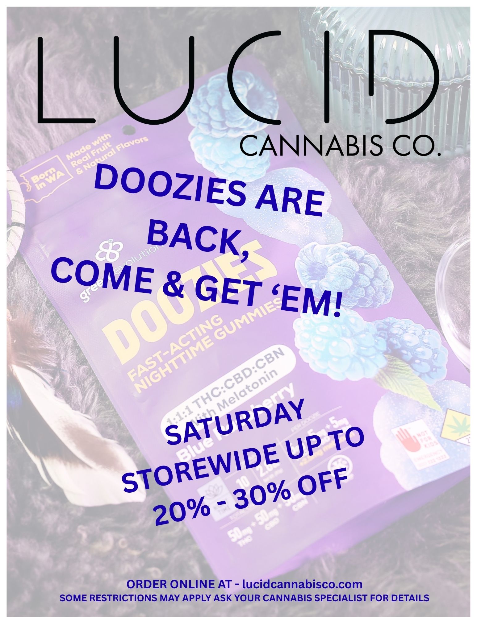 LUCID CANNABIS CO. DOOZIEs ARE BACK COME GET EM - 071 ePte SATURDAY r OWN IDE t s 2 0 c yc 30 A 0 f F ORDER ONLINE AT - lucidcannabisco.com SOME RESTRICTIONS MAY APPLY ASK YOUR CANNABIS SPECIALIST FOR DETAILS /  Guess who's back? Back again DOOZIES are back, tell a friend! Our favorite edible gummies have landed back on the shelves, and they're ready to bring the good vibes. Bursting with bold flavors and that perfect gummy goodness, Doozies are the sweet little treats you didn't know you missed (but definitely did). Snag a pack before they disappear againbecause these babies don't stick around for long! 