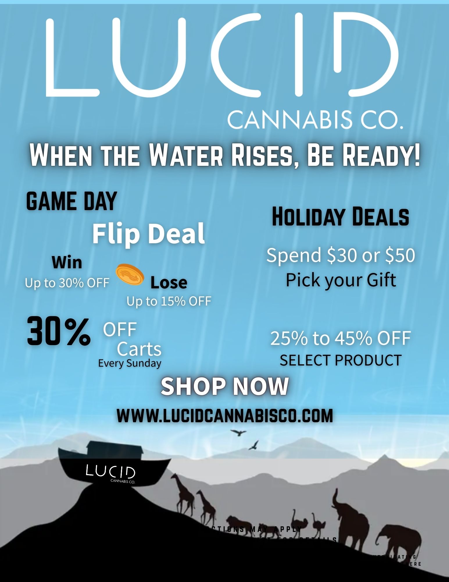 LUC 1 CANNABIS CO. HE WATER RISES BE READY GAME DAY lip Deal Up to 30 OFF 30 OFF Carts Every Sun ay OFF SHOP NO EALS Spend $30 or 50 ick your Gift 25 to 45 o OFF SELECT PRODUCT WWW.LUCIDCANNABISCO.COM / Weather alert  Stock up before the flood. Shop now  lucidcannabisco.com