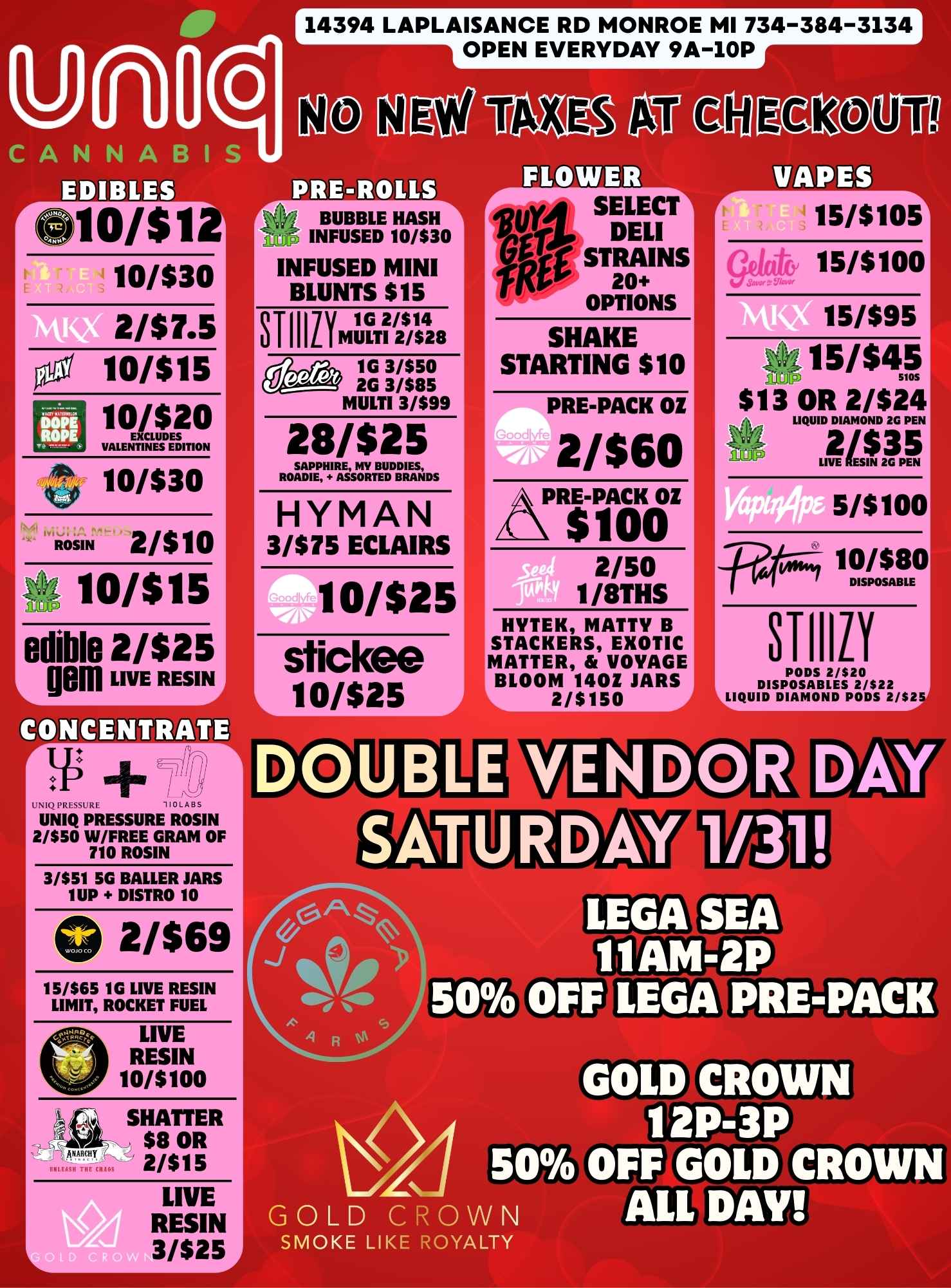 BUBBLE HASH no 2 INFUSED 10/530 INFUSED MINI BLUNTS $15 STIIIiY 1G 2/514 MULTI 2/528 1G 3/550 2G 3/$85 MULTI 3/599 28/525 ROADIE ASSORTED BRANDS HYMAN 3/$75 ECLAIRS 10/$25i stickee 10/$25 -1 15/$105 gdok 15/$100 15/$95 15/$45 $13 OR 2/$24 LIQUID DIAMOND 2G PEN LIVE E 2/$35SIN 2G PEN p4r 10/$80 DISPOSABLE STIRY PODS 2/020 DISPOSABLES 2/022 LIQUID DIAMOND PODS 2/$25 14394 LAPLAISANCE RD MONROE MI 734-384-3134 OPEN EVERYDAY 9A-10P CANNABIS C40/$1 10/$30 2/$7.5 10/$15 1019 VALENTINES EDITION 10/$30 ROSIN 2/$10 10/$15 edible 2/$25 L. gem LIVE RESIN CONCENTRATE ullalisPRESSURE ROSIN 2/$50 W/FREE GRAM OF 710 ROSIN 3/551 5G BAILER JARS 1UP DISTRO 10 0 2/569 15/565 1G LIVE RESIN LIMIT ROCKET FUEL LIVE RESIN 10/$100 SHATTER $8 OR 2/$15 LIVE RESIN 3/$25 TAX S T g.HOVIT LrLVJUJLJLS SECT fkle STRAINS 1. 20 t- OPTIONS SHAKE STARTING $10 PRE-PACK OZ A 2/$60 AlIRE-PACK OZ $100 2/50 1/8THS HYTEK MATTY B STACKERS EXOTIC MATTER VOYAGE BLOOM 1402 JARS 2/5150 VAPES 111 AM-2P 50 OFF LEGA PRE-PACK GOLD CROWN 12P-3P 50 OFF GOLD CROW ALL GOLD CROWN main Piz SMOKE LIKE ROYALTY / 