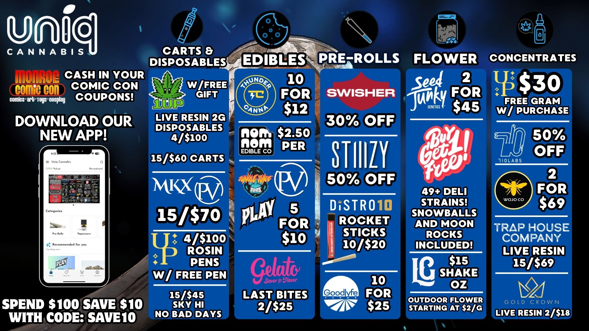91 0 qCANNABIS CASH IN YOUR por r7 COMIC CON comics arb-.F.epla COUPONS DOWNLOAD OUR NEW APP CARTS DISPOSABLES EDIBLESPREzROLLS 10 FOR SWISHER $12 W/FREE GIFT LIVE RESIN 2G r DISPOSABLES 4/$100 AM $2.50 nem PER EDIBLE CO 15/$60 CARTS NVQ 15/$70 It 4/$100 ROSIN PENS W/ FREE PEN 15$45 SPEND $100 SAVE $10 SK /Y HI WITH CODE SAVE10 NO BAD DAYS 30 OFF STIIILY 50 OFF Fg. D.RSTRV $ 1 0 s9r ifj 10/0o SatiorIfYlavor LAST BITES 2/$25 10 FOR Mr $25 FLOWER ee4 2 117.1mtli FOR PI CONCENTRATES $$30 FREE GRAM W/ PURCHASE 110LABS 50 OFF 2 FOR $69 49 DELI STRAINS SNOWBALLS AND MOON ROCKS INCLUDED tig $15 SHAKE OZ OUTDOOR FLOWER STARTING AT $2/G TRAP HOUSE COMPANY LIVE RESIN 15/$69 GOLD CROWN LIVE RESIN 2/$18 / 