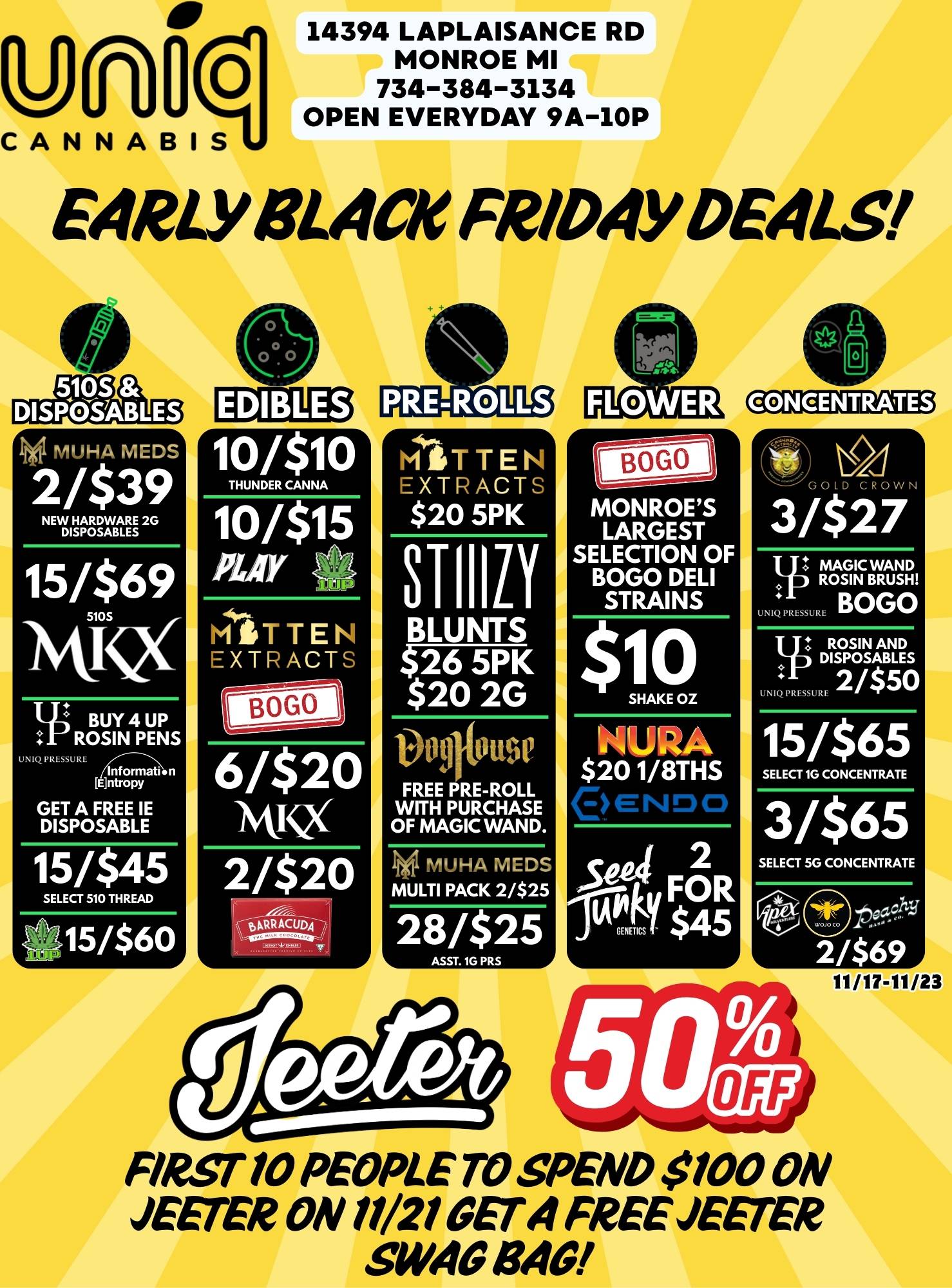 UnOciCANNABIS 14394 LAPLAISANCE RD MONROE MI 734-384-3134 OPEN EVERYDAY 9A-10P EARLY BLACle FRIDAY DEALS th 141 MUHA MEDS 2/$39 NEW HARDWARE 2G DISPOSABLES 15/$69 MiQ BUY 4 UP ROSIN PENS umQpRESSU. terifrrrrpyiaiin GET A FREE IE DISPOSABLE 15/$45 SELECT 510 THREAD c 15/$60 EDIBLES THUNDER CANNA 10 / $15 MiTTEN EXTRACTS BOGO 6/$20 NW 2/$20 PRE-ROLLS MiTTEN EXTRACTS $20 5PK BLUNTS $26 5PK $20 2G 1311110115e FREE PRE-ROLL WITH PURCHASE OF MAGIC WAND. MUHA MEDS MULTI PACK 2/$25 28/$25 ASSEMPRS FLOWER CONCENTRATES MONROES LARGEST SELECTION OF BOGO DELI STRAINS GOLD CROWN 3/$27 MAGIC WAND 1 ROSIN BRUSH UNPRESSURE BOGO ROSIN AND o DISPOSABLES UNIQ PRESSURE 15/$65 SELECT 1G CONCENTRATE 3/$65 SELECT HG CONCENTRATE 2 69 11/17-11/23 FIRST 10 PEOPLE TO SPEND $100 ON ESTER ON 11/21 OEM FREE JESTER SWAG LW/ / 