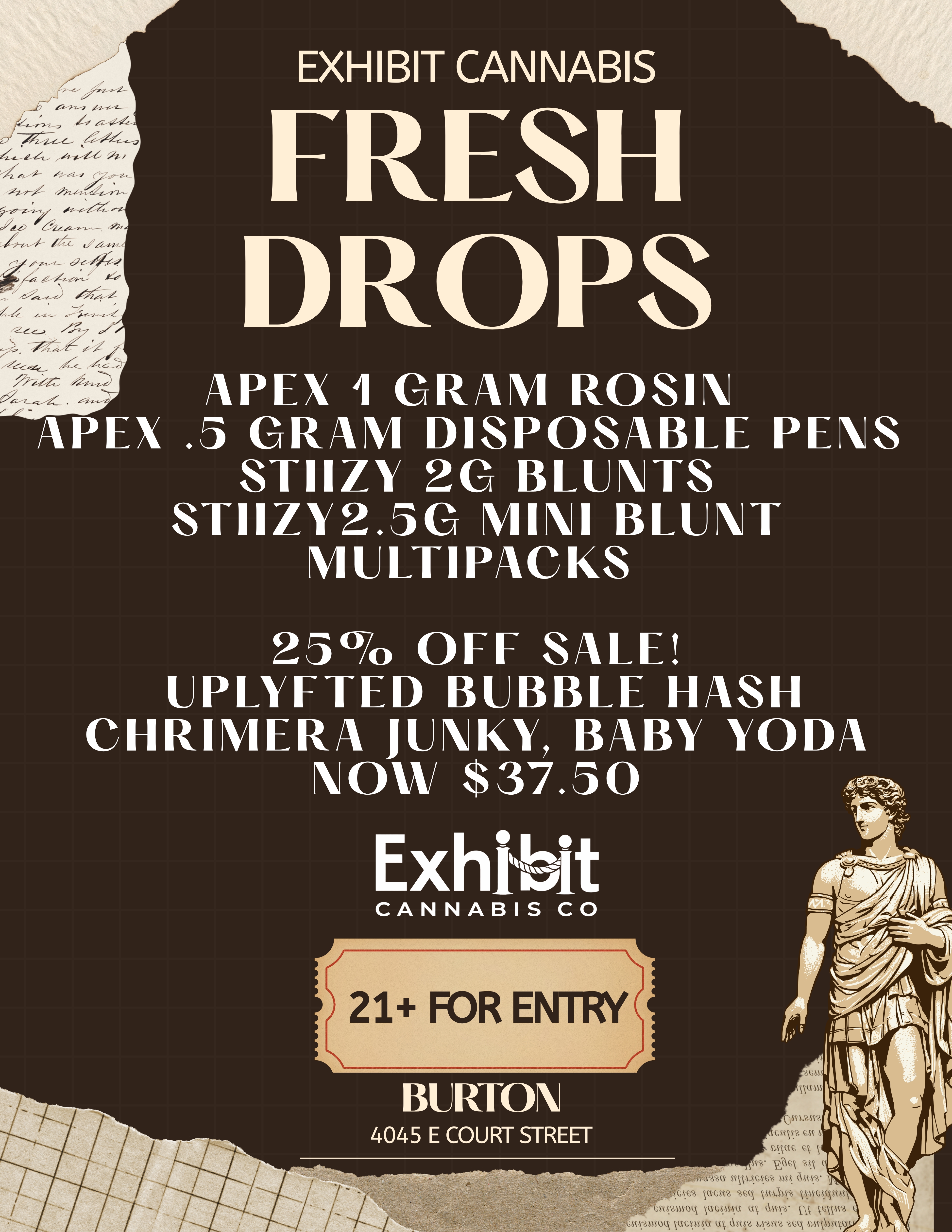 EXHIBIT CANNABIS FRESH DROPS APEX I CRAM ROSIN APEX .5 CRAM DISPOSABLE PENS STIIZY 20 BLUNTS STIIZY2.5C MINI BLUNT MULTIPACKS 25 OFF SALE UBBLE 1-1A81-1 Y BABY YODA 37.50 ERA JUN NOW CANNABIS CO BURTON 4045 E COURT STREET SCNGS62 JUS. aST52 S62 sck VS.MGSASNISs ntausock kucsAra uk ascr clk kskkit scsamsoq vscsusq ag ascr mut sc mcpcku / FRESH DROPS AVAILABLE AT EXHIBIT CANNABIS! STOP IN TO CHECK OUT THE LATEST AND GREATEST IN THE CANNABIS INDUSTRY.