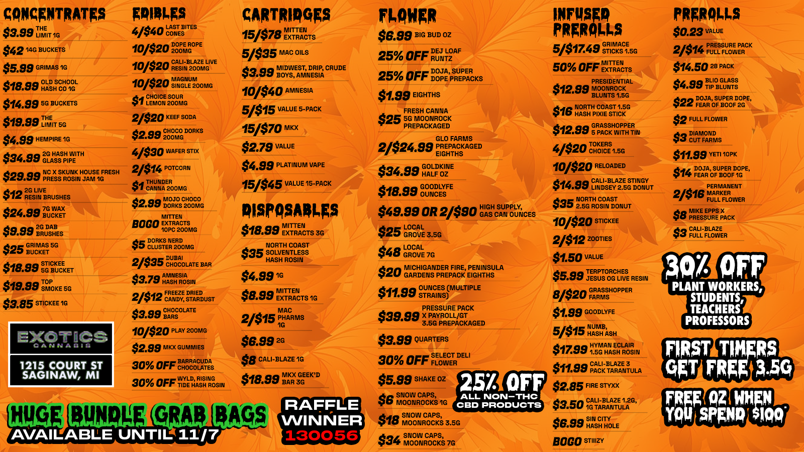 CONCgNTRATP $3.99 T 1G $42 14G BUCKETS $5.99 GRIMAS 1G $18.99 HOALLSCGHOOIOGL $14.99 5G BUCKETS $19.99 IMIT 5G $4.99 HEMPIRE 1G $34.99 2G GI AltAGS PWEI T H $29.99 PNRCEX55SKRUGNSKINHJOAUMSEIGFRESH $12 2RGE5LIINVE BRUSHES $24.99 3CNKET $9.99 2505 tiD5AHBE $25 GBRUIGMKAEST 5G $18.99 SC BUCKET $19.99 TSOMPOKE 50 $3.85 STICKEE 1G EXOTICS CANNABIS 1215 COURT ST SAGINAW MI goings 4040 CONESTE5BITES 10/520 211000PmE RGOPE 10420 RESIN 200MG LIVE 10/$20 MAGNUM SINGLE 200MG $1 CLEHMOIOCNE2S000URIG 2/520 KEEF SODA $2.99 2C0H0ONICOGDORKS 4030 WAFER STIX 2/514 POTCORN $1 TCHAUNNNDAE2Rooms $2.99 DmooRiKosc2H000CmOG MITTEN B0 EXTRACTS 10PC 200MG $5 DC LOURSKTSENRE2R0D0 mG 2/$35 CHOCOLATE BAR $3.79 AMNESIA $3.792412 FREEZE STARDUST $3.99BARS CHOCOLATE 10/520 PLAY 200MG $2.99 rviKx GUNIMIES p 30 OFF CHOCOLATES 30 OFF WYLD RISING TIDE HASH ROSIN CARTRIDGgs 15478 EXTRACTS 5/$35 MAC OILS $3.99 5MOIDYW5 EASI116DER5IIP4 CRUDE 10/$40 AMNESIA 5/$15 VALUE 5-PACK 15/$70 Rma $2.79 VALUE $4.99 PLATINUM VAPE 15/$45 VALUE 15-PACK DiseqsAngs nan MTTEN $18.00 XI TRACTS 3G NORTH COAST $35 SOLVENTLESS HASH ROSIN $4.99 IG $8.99 EXTRACTS 1G MAC 2418 PHARMS 1G $6.99 2G $8 CALI-BLAZE 1G $18.98 BMAKRX3GGEEKD nownk $6.99 BIG BUD OZ 25 OFF DEJ LOAF RUNTZ 25 OFF DggptippEARcKs $1.99 EIGHTHS FRESH CANNA $25 5G MOONROCK PREPACKAGED GLO FARMS PREPACKAGED 2/$24.99 EIGHTHS GOLDKINE $34.99 HALF OZ $18.99 GGOL JNODCLEY5FE $49.99 OR 2490 HG AI G5I-1 GSAUNP OUNCES L Y $25 LOCAL 3.5G $48 LOCAL 70 $20 GARDENS PREPACK G FIRE EIGHTHS $11.99 STRAI OUNCES MULTIPLE NS PRESSURE PACK $39.99 X PAYROLL/GT 3.5G PREPACKAGED $3.88 QUARTERS 30 OFF SF LE OL El5TR DELI $8.88 SHAKE OZ SNOW CAPS on MOONROCKS 1G ado SNOW CAPS so MOONROCKS 3.5G Son SNOW CAPS 34 MOONROCKS 7G 257A OFF ALL NON-THC CBD PRODUCTS wring eRgRoms 5/$17.49 ST. CMKASC1E. 5 G 50 OFF MITTEN EXTRACTS PRESIDENTIAL $1299 MOONROCK BLUNTS 1.5G $16 NHAO5RHTHPITIEASSITI1G.K5G $12.995GRpAAscsATTPHETR. 4/$20 TCOHKGEICRES1.5G 10420 RELOADED $14.53 LciANILBELyA2Z.E5GSTDINOGNYin $35 2N 05751-10C5ORA COAST DONUT 10420 STICKEE 2012 ZOOTIES $1.50 VALUE $5.33 TTEEMOGRGC IEVSE RESIN 8420 FGARRAMSS5HOPPER $1.99 GOODLYFE 5S15 NHAUS11-13ASH $17.99 .y5mGAHNASEHCLAROISRIN $11.33 CPAAGLIK-BTALARZAENLLA $2.85 FIRE STYXX $3.50 ICCALTIA-RBALANZTEntA2G $6.99 SHIANSCHI HOLE 80G0 STIIIZY PRFROLLS $0.23 VALUE 2/$14 FPURELLSSFULORWE PACK $14.50 28 PACK $4.99 TBILPIOBLGULNAST5S $ 2 2 FEAR IAJFA OF SUPER FD 20GP E $2 FULL FLOWER $3 DC ILJATMFOANRDA $11.99 YETI 10PK $ FDEOAJRA GSFU5130E OF I FDlOGP E PERMANENT 2/516 MARKER FULL FLOWER $8 PMRIKEE EuPRPESPXACK $3 FULL FLOWER ACV OFF PLANT WORKERS STUDENTS TEACHERS PROFESSORS / Last chance for RAFFLE NO. 130056 to claim their 75