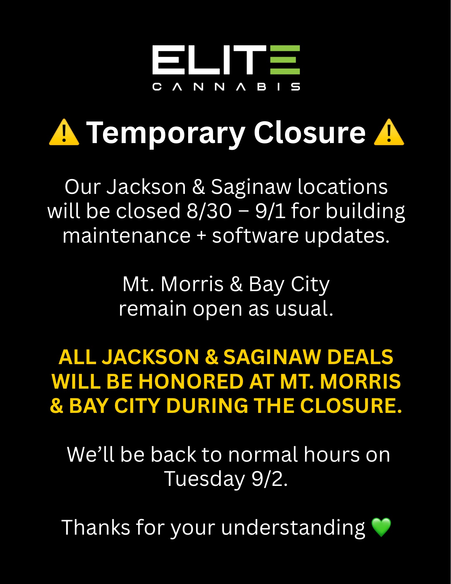ELIT CANNABIS a Temporary Closure A Our Jackson Saginaw locations will be closed 8/30 - 9/1 for building maintenance software updates. Mt. Morris Bay City remain open as usual. ALL JACKSON SAGINAW DEALS WILL BE HONORED AT MT. MORRIS BAY CITY DURING THE CLOSURE. Well be back to normal hours on Tuesday 9/2. Thanks for your understanding / 