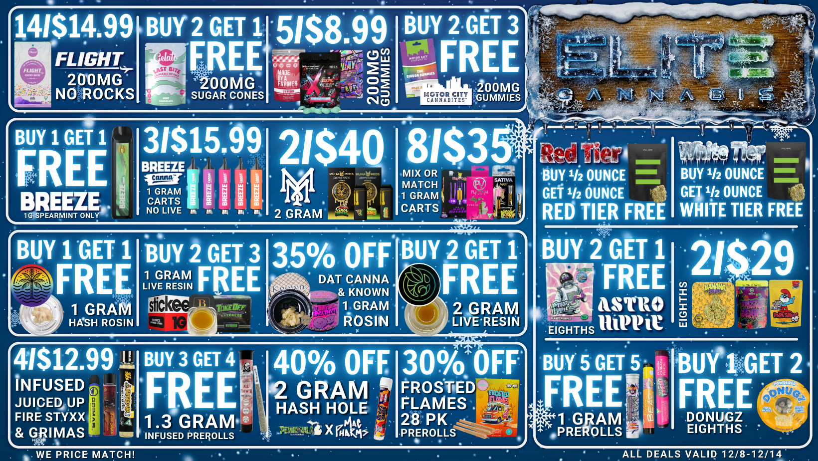 BUY 2 GET 1 -r -00IVIG SUGAR CONES E4GTOR CITY CA NNABITES AOOMG GUMMIES BUY 1 GET 1 31$15.99 BREEZE. 1 GRAM CARTS NO LIVE 2 GRAM It i 35 OFF 1 GRAM HASH ROSIN BUY 2 GET 1 FREE ASTRO EIGHTHS itiPPir 14167/11- 41$12.99 INFUSED JUICED UP FIRE STYXX pitimAs P BUY 3 GET 4 FREE 1.3 GRAM INFUSED PREROLLS 40 OFF A2 GRAM HASH HOLE t44 -11zikti it X ritm 30.OFF FROSTED1W asi FLAMES . . 214PK 4 PREROLLS-----.--I.Slek DONUGZ EIGHTHS WE PRICE MATCH ALL DEALS VALID 12/8-12/14 / 