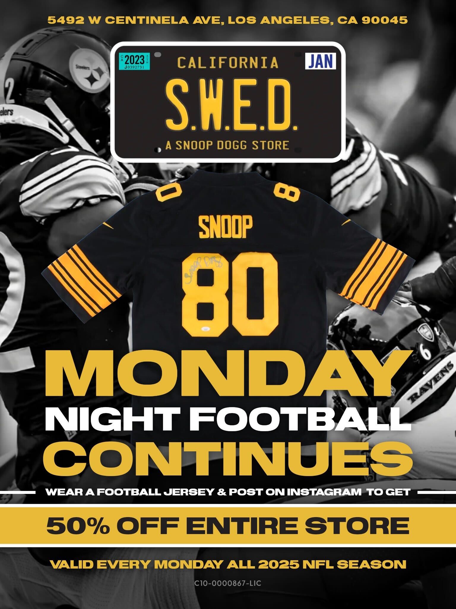 5492 W CENTINELA AVE LOS ANGELES CA 90045 r 1202S 403.liPti CALIFORNIA JAN A SNOOP DOGG STORE SNOOP r A h WEAR A FOOTBALL JERSEY POST ON INSTAGRAM TO GET 50 OFF ENT RE STORE VALID EVERY MONDAY ALL 2025 NFL SEASON C10-0000867-LIC / How's it going S.W.E.D fam? Today's your day to get 50% OFF storewide! Just pull up wearing any NFL jersey Show up reppin and walk out winning.Stackable in-store deals too