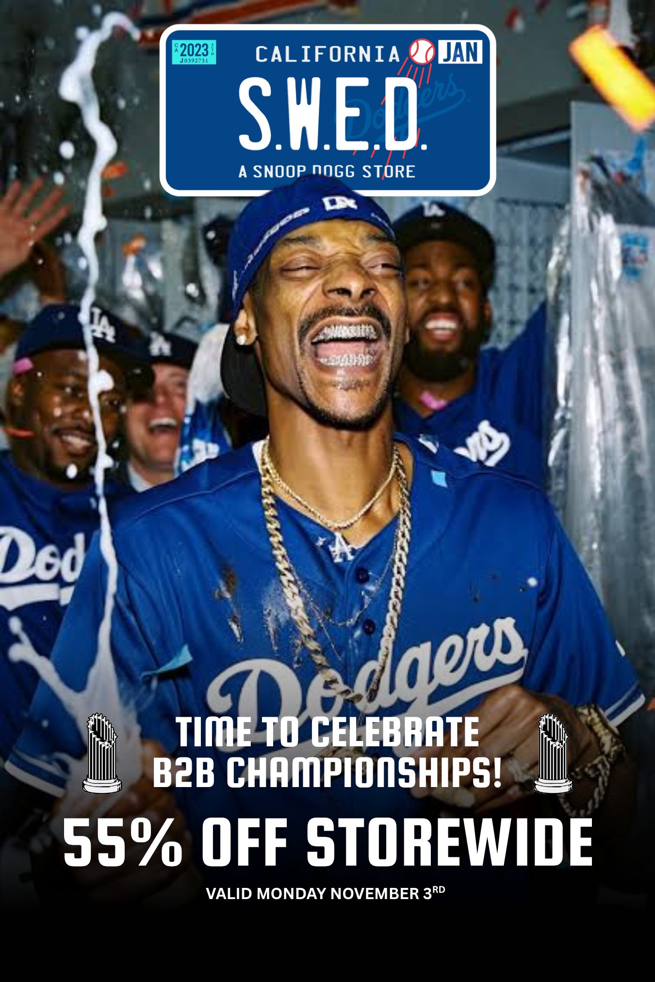 CALIFORNIA $ TIME TO CELEBRATE rh11 B2B CHAMPIOOSHIPS 55 OFF STOREWIDE VALID MONDAY NOVEMBER 3RD /  BACK TO BACK CHAMPIONSHIPS LET'S GO LA! TIME TO CELEBRATE THE DODGERS EPIC WORLD SERIES VICTORY! DROP BY S.W.E.D. BECAUSE UNC SNOOP IS SHOWING LA MUCHO LOVE! 55% OFF STOREWIDE TODAY. WE LOVE LA 