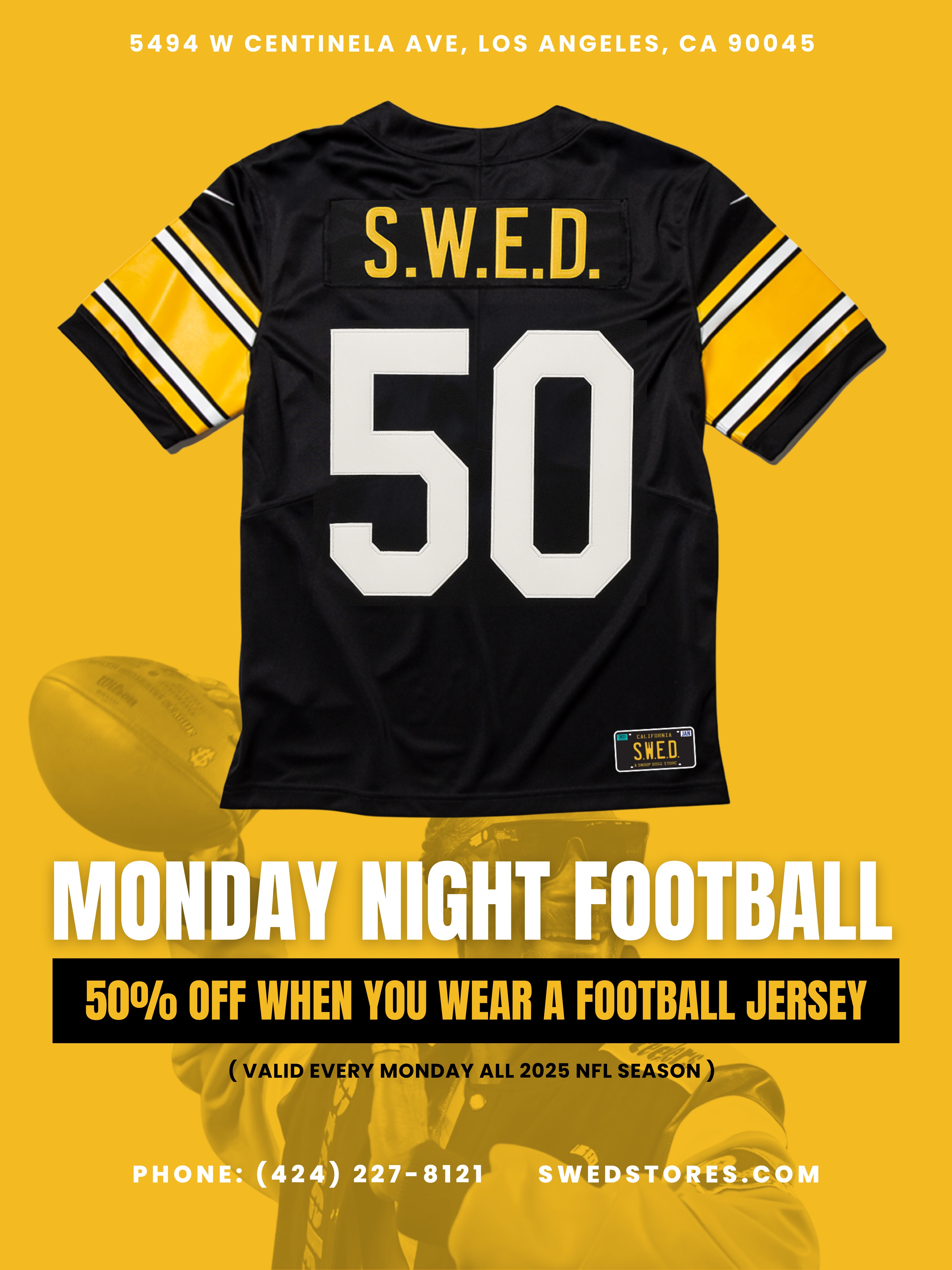 5494 W CENTINELA AVE LOS ANGELES CA 90045 50 OFF WHE YOU WEAR A FOOTBALL JERSEY VALID EVERY MONDAY ALL 2025 NFL SEASON dalp / What's up S.W.E.D. Fam! If you come through with a football jersey today we got you! Throw on any Football Jersey and score 50% OFF storewideTODAY ONLY!  Here's How To Cash In:  Throw on your Football jersey  Pull up to S.W.E.D.  Walk out with 50% OFF your favorites Plus In Store Deals All Deals Are Stackable! 	