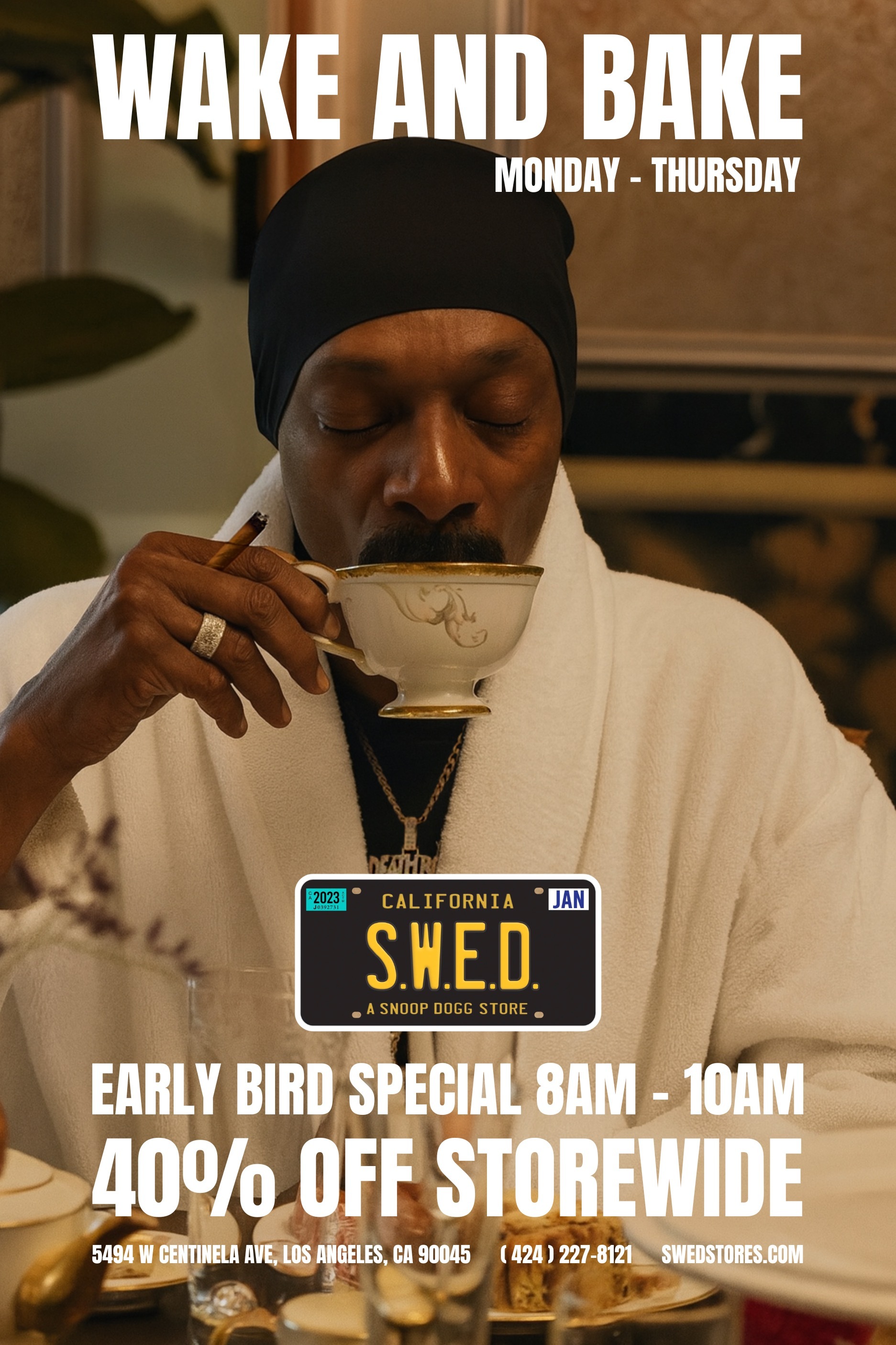 qila CALIFORNIA S.W.E.D. JAN A SNOOP DOGG STORE EARLY 1111 SPECIAL AM - 10AM 400/o OFF STOREWIDE 5494 W CENTINELA AVE LOS ANGELES CA 90045 424 / 227-8121 SWEDSTORES.COM /  Wake & Bake Special At SWED! Slide through early mornings from Monday - Thursday to catch our early bird special! Pull up between8AM10AM and get 40% OFF storewide, plus stack it with all the other in-store deals! 