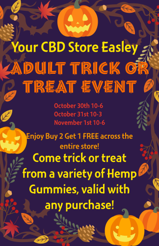 4tr - A Your CBD Store Easley /AMA LT TROCIK TRIVAT men- 60 - - npy Buyl Get TREE across the entire store Come trick or treat from a variety of Hemp Gummies valid with any purchase dy / Happy Halloween from Your CBD Store Easley! We are doing our biggest annual sales event once again this year to celebrate this weekend's spooky festivities! Starting today through Saturday, the entire store is Buy 2 Get 1 Free, AND, with every purchase, you get access to our trick or treat table, which is loaded with all kinds of gummies to try! If you can't make it, that's okay! Just call 864-307-8554 to reserve your items. We can't wait to see you!Reminder: we will be closing early at 3pm on Friday Oct.31st to take our little ones trick or treating!