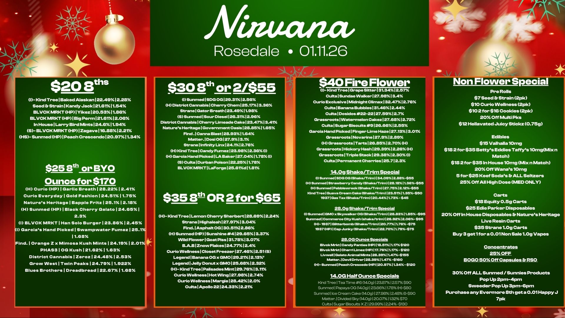 Nidu a c Rosedale 01.11.26 $20 8ths I- Kind Treel.ked Alaskan122.49.12.28 Seed.StrainIKandyJack121.6111.54 BLVCKMRKTHP1Yikez120.5311.86 BLVCK MRKTHP1BigPerm121.61.12.06 In HouselLarry Bird Mints124.611.94 S-BLVCKMRKTHP1Zagave116.8812.21 HS Sunmed HP1Peacherescendo120.9711.34 $25 811 or BYO Ounce for $170 H Curio HP1Garlic Breath128.2212..41 Curio EverydaylGold Fashion124.5111.75 Natures HeritagelBapple Fritz125.112.18. H Sunmed HP1Black Cherry Gelato124.651 I BLVCK MRKT1Han Solo Burger123.8612.45 I Garcias Hand Picked1Swampwater Fumez I 25.1. 11.68 I ind.10range Z x Mimosa Kush Mints124.1912..01. PHAS310G Kush 121.6211.63 District Cannabis I Zeroz124.4812.53 Grow INest1Twin Peaks124.7911.922 Blues BrotherslDreadbread122.6711.68 $30 Elth or 2/$55 ISunmed I SDG OG129.3112.56 H District CannabislCherryChem125.1713.36 StranelGator Breath123.4911.93 SSunmed Sour Diese1126.3112.96 District CannabislCherry Limeade Cake123.4713.41 Natures Heritage 1 Government 02.51282511.65 Find .1Canna Blast12.8.9311.34 Matter.1Dosi OG127.913.1 Strane lInfinfty Linx124.112.7B HKind TreelCandy Fumez123.9812.36 I H Garcia Hand Picked1LA Baker127.0411.73 I S Culta Durban Poison122.2511.713 BLVCK MRKTILaForge125.61d11.81 $35 3th OR 2 for $65 H- KindTree Lemon Cherry Sherbert128.6912.24 Strane I Highaleah127.9713.04 Find. 1 Asphalt OG130.5112.86 HSunmedHP1Sunshine4129.6513.37 VVildFlowerlGoat Piss 31.7313.07 B.A.B1Znow Flakes124.7712.4 CuriolNellness1Closet Freezer 1 27.4312..51S Legend Banana OG x GM0129.2112.13 LegendlJelly Donut x GM01.25.63 2.32 H- Kind Tree Palisades Mint129.7313.1. Curio VVellnesslHot INing127.9312.74 Curio INellnessIMargie12.3.4212.0 CultalApollo 22124.331 2.21 I- Kind Tree Gra e Sit-ter 31.34. 2.57. CultalSundae Walker-127.9313.4 Curio ExclusivelMidnight Climax132.4712.7B Culta I Elanana Bubbles131.4612.44 CultalDosidos .22-22127.59127 GrassrootslINatermelonCakez12.7.6612.72 Culta Sugar Biscuits 912.6.6612.55 Garcia Hand Picked1Finger Lime Haze12.7.1313.01 Grassroots1Novarine127.912.39 HGrassroots1Tarts126.8512.70H Grassroots1Hickory Hash129.3912.26H Grassroots1Triple Stack129.3312.30 I Culta 1 Permanent Cherries125.712.3 14.0g Shake/Trim Special I Sunmed I SIDG OG Shake/Trimll 34.09.2.88455 HSunmed I Strawberry Candy Shake/Trim I 28.1811.38-SM HSunmed I Pebbbwreek Shakerfrim127.7512.12.-$55 Hind Tiro. Guava Cream Cake Shako/Trim I 23.5111.35-$50 1937 Gas Tax Shake/Trim 20.4411.73.- .5 28.0g ShakeRrimSpecial I Sunmed I GMO Skywalker OG Shake/Trim/128.8311.85 -$9 Surened I Comm.... City Kush shake/trimI 26.92.12.06- $95 H-1937I Ght.terbomb Shake/TrimI20.77 11.76 -.75 1037HPI Cap Junky Shake rim122.7011.78-$75 23.0G Ounce Specials Blvek Mrkt Candy Panties HP118.5111.17./.8120 Blvok Cheri Limer HP1117.7611.17 - .120 Livwell /Gelato Animal WM.128.3911.474155 Matter. I Devil Driver I 28.3911.47-SM H- Sunmed I Peach Cr....0 HP 20.97W11.34 S120 14.0G Half Ounce Specials Hind Tree I Tea Time 6 14.091 23.871 2.57. $90 Sunmed Papaya OG 14.00123.8611.78 0-0-$80 Sunmed I Ice Cream Cake 14.0M127.9812.31-$90 Matter. Divided Sky 1400120.0711.32$70 Pre Rolls $7 Seed Er Strain 2pk $10 Curio VVellness 2pk $102 for $16 Cookies 2pk 20 Off Multi Pks $12 Hellavated Juicy Stickz 0.75g Edibles $15 Valhalla 10mg $18 2 for $35 Bettys Eddies Taffys 10mgMix n Match $18 2for $351n House 10mg Mix n Match 20 Off VVanas 10mg 5 for $25 Keef Sodas b ALL Seltzers 25 Off All High Dose MED ONLY Carts $18 Equity 0.5g Carts $25 Edie Parker Disposables 20 Off In House Disposables b Natures Heritage Live Resin Carts $35 Strane 1.0g Carts Buy 3 get1for 30.01 Non Sale 1.0g Vegas Concentrates 250FF BOGO 50 Off Capsules SRSO 30 Off ALL Sunmed / Sunnies Products Pop Up 2pm-4pm Svveeder Pop Up 3pm-Gpm Purchase any Evermore Sth get a 0.01HappyJ 7pk / 
