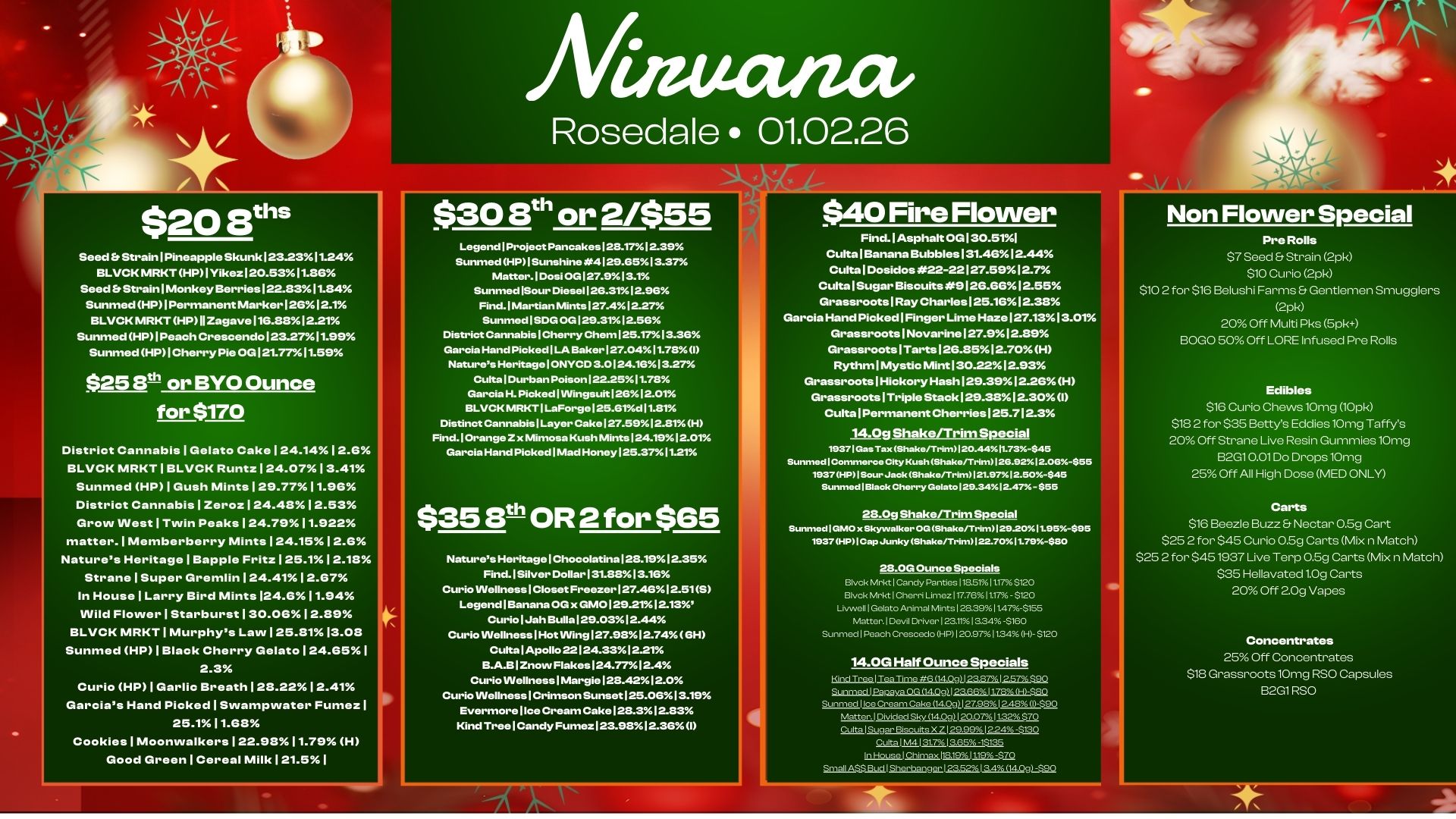 Rosedale 01.02.26 $20 aths Seed .StrainlPineappleSkunk123.2311.24 BLOCK MRKT HP1Yikez120.5311.86 Seed ErStrainlMonkey Berries122.8311.84 SunmedHP1PermanentMarker12612.1 BLVCKMRKTHP11Zagave116.8812.21 SunmedHP1PeachCrescendo123.2711.99 Sunmed HP1Cherry Pie OG121.7711.59 $25 Btil or BYO Ounce for $170 District CannabislGelato Cake124.1412.2 BLOCK MRKT1BLVC Runtz124.0713.41 Sunmed HP1Gush Mints129.7711.96 District Cannabis 1 Zeroz124.4812.53 Grow West1Twin Peaks124.7911.922 matter.1Memberberry Mints124.1512.6 Natures HeritagelBapple Fritz125.112.18 Strane 1 Super Gremlin124.4112.67 In HouselLarry Bird Mints124.611.94 Wild FlowerlStarburst130.0612.89 BLOCK MRKT1Murphys Law125.81.13.08 Sunmed HP1Black Cherry Gelato124.651 Curio HP1Garlic Breath128.2212.41 Garcias Hand Picked1Swampwater FOWHH 25.111.68 Cookies1Moonwalkers122.9811.79 H Good Green 1 Cereal Milk121.51 $30 8th or 2/$55 Legend1Project Pancakes128.171239 Sunmed HP I Sunshine 4125.651 3.37 10001 06 SunmedlSour Diese1126.3112.96 Find. I Martian Mints127.412.27 Sunmed I 06 06129 District Cannabis Cherry Chem125.17013.36 Garcia Hand Picked1LA Baker127.0411.73 I Natures HeritageIONYCD 3.0124.1613.27 Culta I Durban Poison122.2511.78 Garcia H. Picked I VVingsuit 12612.01 BLVCK MRKT I LaForge125.61d11.81 Distinct Cannabis 1 Layer Cake127.5912.81H Find.10range Zx Mimosa Kush Mints124.1912.01 Garcia Hand Picked I Mad Honey125.3711.21 $358th OR 2 for $65 Natures Heritage I Chocolatina1221512.35. Find. I Silver Dollar I 31.8813.16 Curio VVellness I Closet Freezer127.4612.51S Legend I Banana OG x GM0125.2112.13 Curio I Jah Bulla125.0312.44 CuriolNellness I Hot VVing127.5812.74 GH Cutta 1 Apollo 22124.3312.21 B.A.B1ZnowFlakes124.7712.4 Curio VVellness Margie128.4212.0 Curio Wellness Crimson Sunset125.0613.15 Evermore I Ice Cream Cake128.312.33 Kind TreelCandy Fumez123.5812.361 $40 Fire Flower Find.lAsphalt OG130.511 Cult3lBananaBubbles131.4612.44 CultalDosidos 22-22127.5912.7 Cults 1 Sugar Biscuits9126.6612.55 Grassroots1RayCharles125.1612.38 Garcia Hand Picked1Finger LimeHaze127.13.13.01 Grassroots1Novarine127.92.89 Grassroots 1 Tarts26.8512.70H Rythm1Mystic Mint130.2212.93 GrassrootslHickoryHash29.392.26H GrassrootslTripleStack129.332.30 Cult3lPermanentCherries125.712.3 14.0g Shake/Trim Special 1937 I Gas. ShakoRrim120.44..73.-.45 Sunmed1Cornmerca City Kush Shakerrrin0126.9212.013$55 1937 HPISourJaok Shakerrrim121.97.2.50-$45 Sunmod Black Chorry GaInto129.3412.47- $55 28.0g ShakeRrim Special Sunmed I GIVIO s r OG Shaken-H.1129.0 11-95-$95 1937H. I C.p Jun ky Shaka/Trim122.7011.79-$80 28.0G Ounce Special Blvck Mrkt I Candy Paracs 113.5111.17 S120 Btvd Cherri Lime. H7.76. 11.17. - $120 Livwell I Gelato Animal Mints I 28.3911.47.-$.5 Matter. I Devil Driver I 2341 a34-sieo Sunmeci I Peach Crescedo HP120.97.41134.0.-si2o 14.0G Half Ounce Specials 1..LThac I Tea 1.1..Qg P3 Fry p 57cy rAl.Emay. .14 Q.I.25.Q.M.1.171.112452 Sunmed I Ice Cream Cake 14.0g1I 27.9812.4. 090 Matter. I Divided Sky.192120.07.11.32 $70 Culta Sugar Biscuits X I 29.891 224-$130 Culta I M4 131.713.65 -1S135 In House am211.8.11.61.latactalags Non Flower Special Pre Roils $7 Seed Strain 2pk $10 Curio 2pk $10 2 for $16 Belushi Farms Gentlemen Smugglers 2pk 20 Off Multi Pks 5pk BOGO 50 Off LORE Infused Pre Rolls Edibles $16 Curio Chows 10mg 10pk $18 2 for $35 Bettys Eddies 10mg Taffys 20 Off Strane Live Resin Gummies 10mg B2G10.01Do Drops 10mg 25 Off Al High Dose MED ONLY Carts $16 Beezle Buzz Nectar 0.5g Cart $25 2 for $45 Curio 0.5g Carts Mix n Match $25 2 for $451937 Live Terp 0.5g Carts Mix n Match $35 Hellavated 1.0g Carts 20 Off 20g Vapes Conoentratas 25 Off Concentrates $18 Grassroots 10mg RSO Capsules B2G1RSO / 