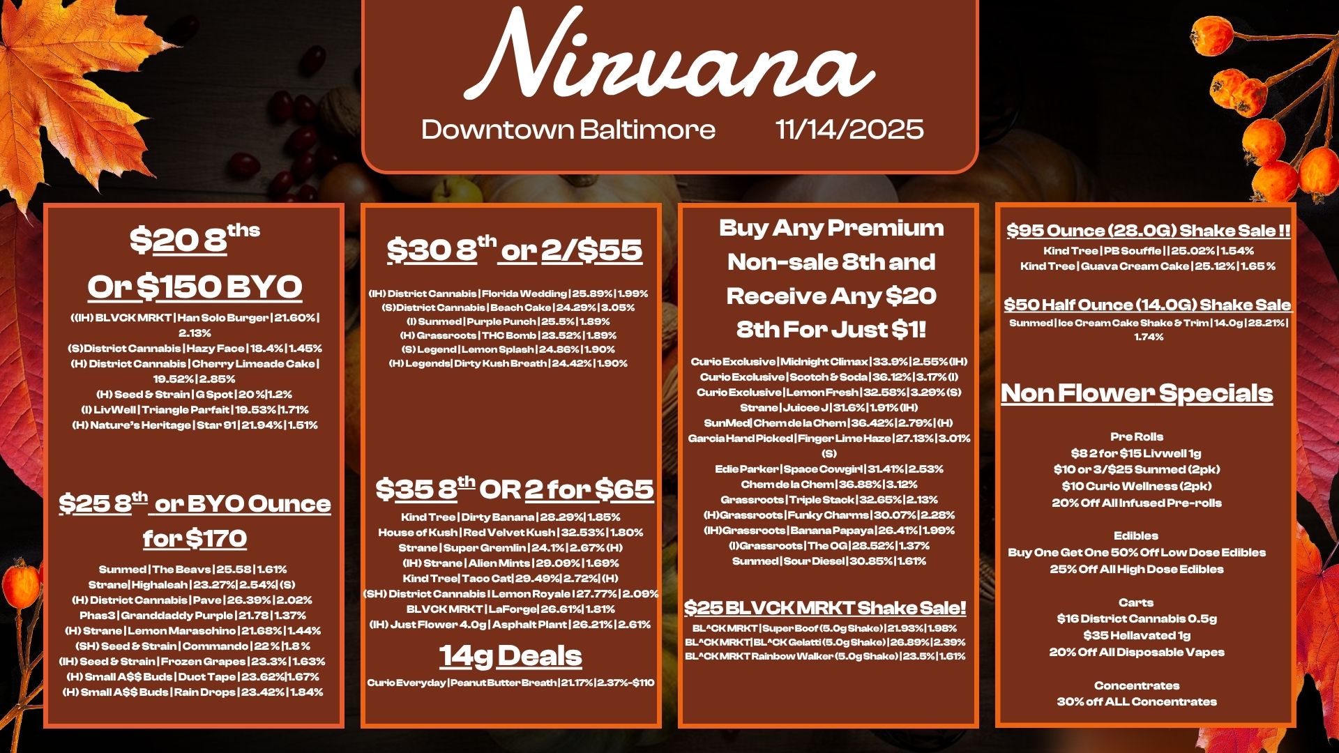 $20 le Or $150 BYO OH BLVCK MRKT 1 Han Solo Burger 121.601 2.13 SDistrict Cannabis Hazy Face 118.411.45 H District Cannabis 1 Cherry Limeade Cake 1 19.5212.85 H Seed Strain I G Spot 120 I. I LiviAle111 Triangle Parfait 119.5311.71 H Natures Heritage Star 91121.9411.51 $25 8t. or BYO Ounce for $170 Sunmed The Beays 125.5811.61 Strane Highaleah 1 23.271 2.541 S H District Cannabis 1 Pave 1 26.39 1 2.02 Phas31 Granddaddy Purple 121.7811.37 H Strane 1 Lemon Maraschino 121.6811.44 SH Seed Strain Commando 122 11.8 OH Seed Et Strain 1 Frozen Grapes 123.3 11.63 H Small A$$ Buds 1 Duct Tape 123.6211.67 H Small A$$ Buds 1 Rain Drops 123.4211.84 Matta/act Downtown Baltimore 11/14/2025 $30 8th or 2/$55 IH District Cannabis1Florida Wedding 125.8911.99 SDistrictCartn.as I Beach Cake 124-2913.05 I Surtmed Purple Punch 125.511.89 H Grassroots I THC Bomb 123.5211.89 S Leg e nd Lemon Splash 124.861190 H Legends Dirty Kush Breath 124.4211.90 $35 Elth OR 2 for $65 Kind Tree 1 Dirty Banana 1282911.85 House of Kush 1 Red Velvet Kush 132.5311.80 Strane Super Gremlin 124.112.67h H IH Strane 1 Alien Mints 129.0911.69 Kind Tree Taco Cat 29.491 2.721 H SH District Cannabis I Lemon Royale 127.7712.09 BLVCK MRKTILaForgel 26.6111.81 IH Just Flower 4.0g 1 Asphalt Plant 1 26.211 2.61 14g Deals Curio Everyday I Peanut Butter Breath121.1712..rh-$110 Buy Any Premium Non-sale Sth and Receive Any $20 8th For Just $1 Cur.Exolusive Midnight Climax 1..912.550H Curio Exclusive I Scotch ft Soda 136.1213.1M I Curio ExclusivelLemon Fresh 132.581329S Strane 1JuiceeJ 131.611.910H .nMedlehem de . Chem 136.4212.791H Garcia Harx1Picked 1 Finger Lime Haze 127.1313.01 S Edie Parker Space Couvgir1131.41.12.53 Chem de la Chem136.8813.12 Grassroots1Triple Stack 132.6512.13 HGrassroots1FunkyCharms130.0712.28 IHGrassm.ts 1 Banana Papaya 12e.4011.98 1Grassroots1The OG128.5211.37 Sunmed1Sour Diesel 130.8511.61 $25 BLVCK MRKT Shake Sale BICK MR I Super llet 5.0g Shake121.931198 BLCK MRKTI BLCK Ge lath 5.0g Shake 26.892.39 BLCKNum-r. Rainbow Walker 5.0s Shake 23.511.61 $95 Ounce 28.0G Shake Sale 1T Kind Tree PBSouffle 1125.0211.54 Kind Tree 1 Guava Cream Cake 125.1211.55 $50 Half Ounce 14.0G Shake Sale Sunmed 1 Ice Cream Cake Shake EtTrim I14.0g128.211 1.74 Non Flower Specials Pre Rolls $82 for $15 Livwell lg $10 or 3/$25 Sunmed 2pk $10 Curio VVellness 2pk 20 Off All Infused Pre-rolls Edibles Buy One Get One 50 Off Low Dose Edibles 25 Off All High Dose Edibles Carts $16 District Cannabis 0.5g $35 Hellavated1g 20 Off All Disposable Vapes Concentrates 30 off ALL Concentrates / 