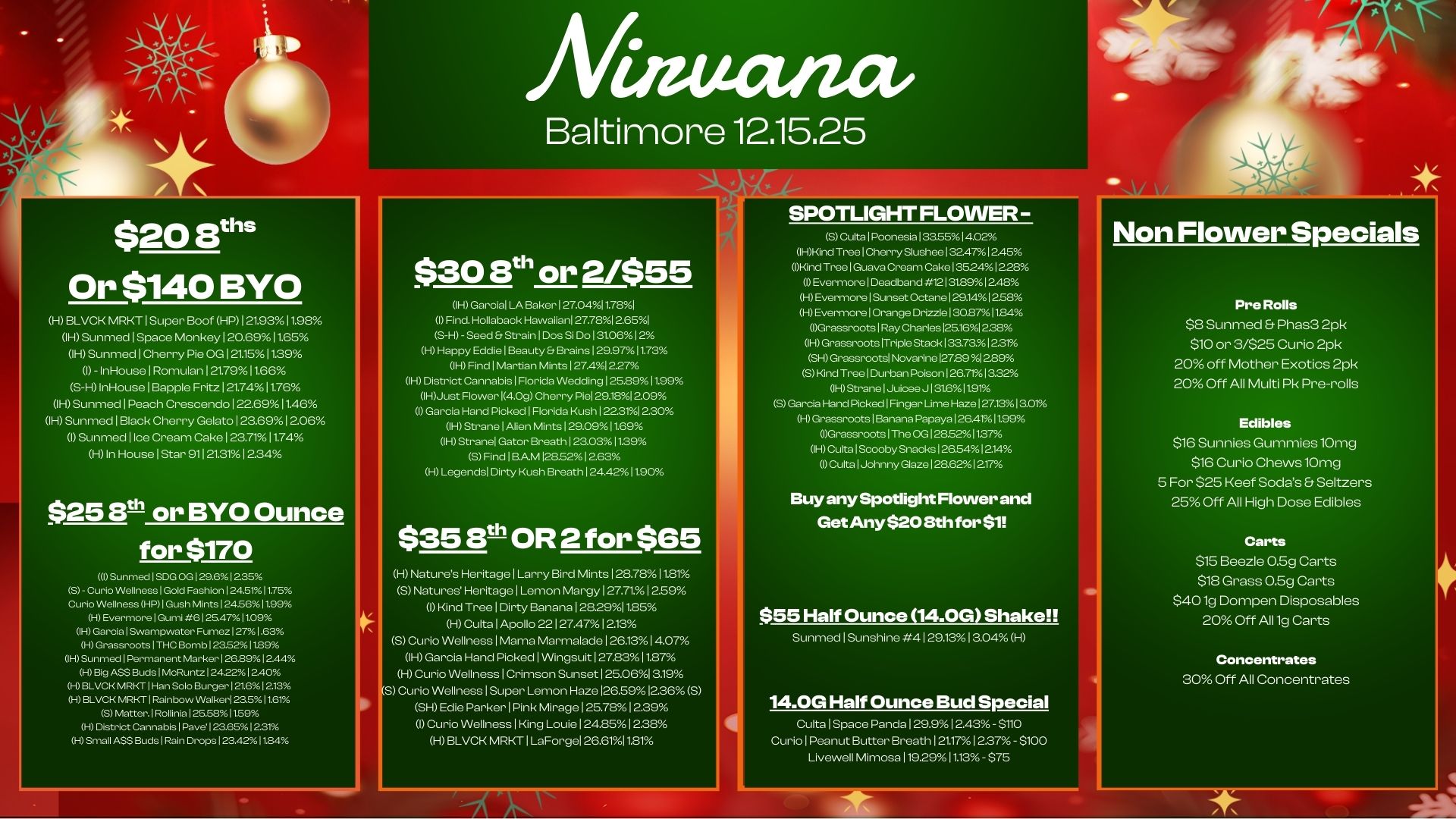 $20 Sths Or $140 BYO H BLVCK MRKT1Super Boof HP121.9311.98 IH Sunmed1Space Monkey120.6911.65 IH SunmedlCherry Pie 0G121511.39 I - InHouselRomulan121.7911.66 S-HInHouselBapple Fritz 1 21.7411.76 IH Sunmed1Peach Crescendo122.6911.46 1HSunmed1Black Cherry Gelato123.6912.06 I Sunmedllce Cream Cake123.7111.74 H In HouselStar 91121.3112.34 $25 Elt or BYO Ounce for $170 I Sunm.1SDG OG129.612.35 S - Curio Wellness1Gold Fashion 124.5111.75 Curio Wellness HP1Gush Mints124.56 I 199 H EvermorelGuml 6125.4711.09 IH Ga121Swampwater Fumez1271.63 HGrassrootsITHC Bomb123.5.1129 OH Sunm. I Permanent Marker126B912.44 H .o ASS Buds1MoRuntz124221240 HBINCH MRRT1Han Solo Burger121.61213 0-1 BLVCK MRKTIRaInbow Walker123.51161 SMatter.lRollinla125.5811.59 H District Canna bls1Paye.123651231 H Small A. Buds1Raln Drops 123.4211.84 luta/ wit Baltimore 12.15.25 $308th or 2/$55 IH Garcia LA Baker 127.0411.781 I Find. Hollaback Hawaiian 27.78I 2E51 s-1-- Seed Er Strain1Dos Si Do 131.06 12 H Happy EddielBeauty 6 Brains129.9711.73 IH FindiMartian Mints 127412.27 11-1 District Cannabis I Florida Wedding125.8911.99 IHJust Flower 14.0g Cherry Piet 29.181209 Picked122.31/1 IH StranelAlien MInts129.09It69 IH Stranel Gator Breath I 23.031139 SFind1BAM128.5212.63 H Legends Dirty Kush Breath 124.4211.90 $353th OR 2 for $65 H Natures HeritagelLarry Bird Mints 128.7811.81 S Natures Heritage 1 Lemon Mar 127.71. 1 2.59 I Kind Tree Dirty Banana 128291125 H Culta 1 Apollo 22 127.4712.13 S Curio Wellness Mama Marmalade 126.131 407 IH Garda Had Picked 1 Wingsuit 127.8311.87 H Curio WellnessICrimson Sunset 125.0651519 S Curio Wellness 1 Super Lemon Haze 129.5912260 SH Edie Parker Pink Mirage 125.7812.39 I Curio Wellness 1 King Louie 124.8512.38 HBLVCK MRI-if I LaForgeI 26.61110 SPOTLIGHTFLOVVER-SCulta I Poonesia133.5514.02 OHM. Tree Cherry Slu.ee132.4712.45 1Kind TreelGuava Cream Cake 135241228 0 Ever morelDeadband12131891248 0-0 EvermorelSunset octane 129.141258 HEvermorelOrange Drizzle130.8711.84 OGrassroots1Ray Charies125.1612.38 OH Grassroots Triple Stack 133.73.12.31 SH Grassroots Noyarine127.891229 SKimITreelDurbanPolson126.7r/.1332X IH StranelJuicee J131.6 I t91 S Garcia Ha.PickedIFinger Lime Haze127.1313.01 H Grassroots Banana Papaya 126.411199 1GrassrootslThe OG128.5211.37 1H CultalScooby Snacks I 26.54124 Cultal Johnny Glaze 28.62 217 Buy any Spotlight Flower and Get Any $20 13th for $1 $55 Half Ounce 14.0G Shake Sunmed1Sunshine 4129.1313.04 H 14.0G Half Ounce Bud Special Culta 1 Space Panda 129.912.43 - $110 Curio 1 Peanut Butter Breath 121.1712.37 - $100 Livewell Mimosa 119.29 I1.13- $75 Non Flower Specials Pre Rolls $8 Sunmed Phas3 2pk $10 or 3/$25 Curio 2pk 20 off Mother Exotics 2pk 20 Off All Multi Pk Pre-rolls Edibles 818 Sunnies Gummies 10mg $18 Curio Chews 10mg 5 For $25 Keef Sodas Seltzers 25 Off All High Dose Edibles Carts 815 Beezle 0.5g Carts $18 Grass 0.5g Carts $401g Dompen Disposables 20 Off All 1g Carts Concentrates 30 Off All Concentrates / 
