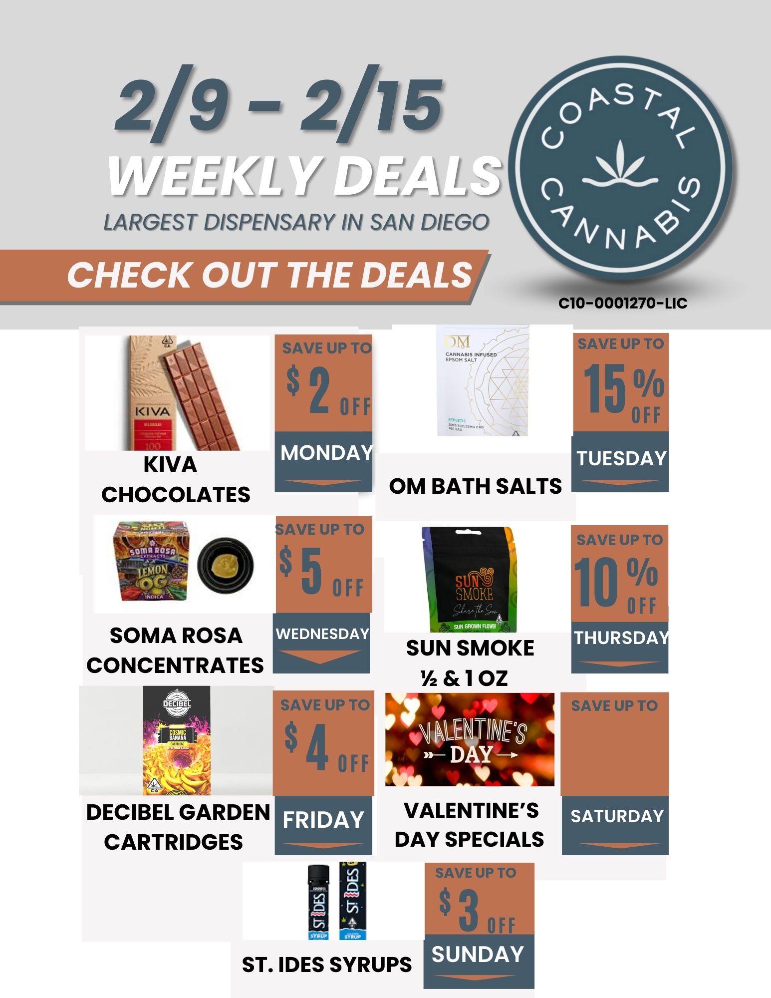 0I SAVE U $4 2/9 - 2/15 LARGEST DISPENSARY IN SAN DIEGO N-K IVA its KIVA CHOCOLATES SAVE UP i8 $2 OFF SOMA ROSA CONCENTRATES DECIBEL GARDEN CARTRIDGES FRIDAY r7-1 It21 EVSON SPEY A C10-0001 70-LIC OM BATH SALTS SUN SMOKE 1/2810Z SAVE UP TO 15 OFF TUESDAY SAVE UP TO 1 0 0/0 VALENTINES DAY SPECIALS ST. IDES SYRUPS SATURDAY / 
