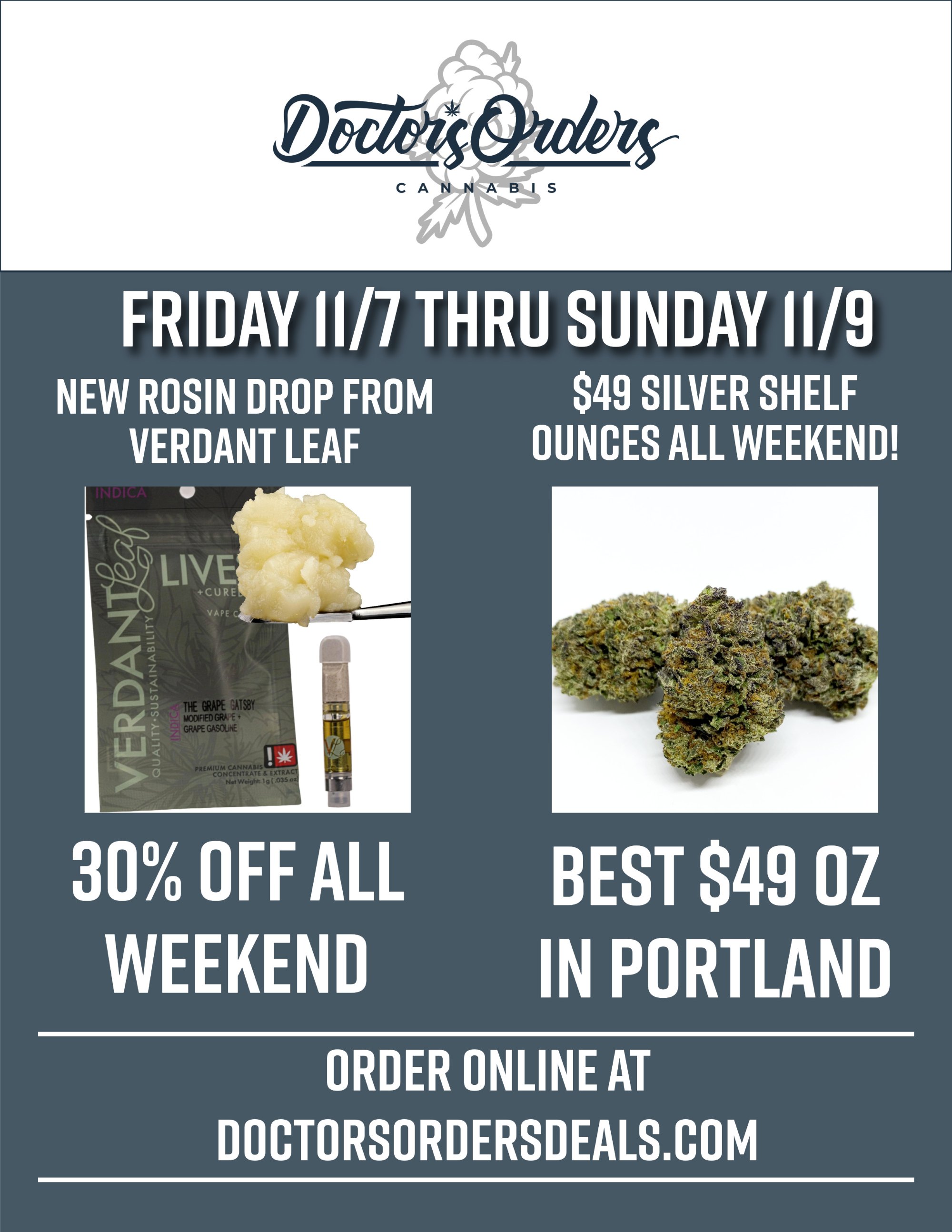 FRIDAY II/7 THRU SUNDAY II/9 NEW ROSIN DROP FROM $49 SILVER SHELF VERDANT LEAF OUNCES ALL WEEKEND LIVE CURE 44k 30 OFF ALL BEST $49 OZ WEEKEND IN PORTLAND ORDER ONLINE AT DOCTORSORDERSDEALS.COM / 