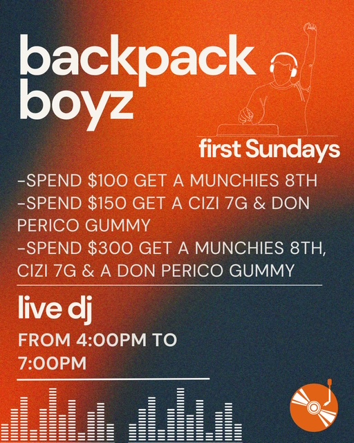 backpack boyz first Sundays -SPEND $100 GET A MUNCHIES 8TH -SPEND $150 GET A CIZI 7G DON PERICO GUMMY -SPEND $300 GET A MUNCHIES 8TH CIZI 7G A DON PERICO GUMMY live dj FROM 400PM TO 700PM /  FIRST SUNDAYS @ BACKPACK BOYZ   Spend $100  Munchies 1/8TH Spend $150  Cizi 7G + Don Perico Gummy Spend $300  Munchies 1/8TH, Cizi 7G + Don Perico Gummy Live DJ SPINNING from 47PM TO KEEP THE VIBES AT AN ALL-TIME HIGHCOME BY. DON'T MISS OUT!!