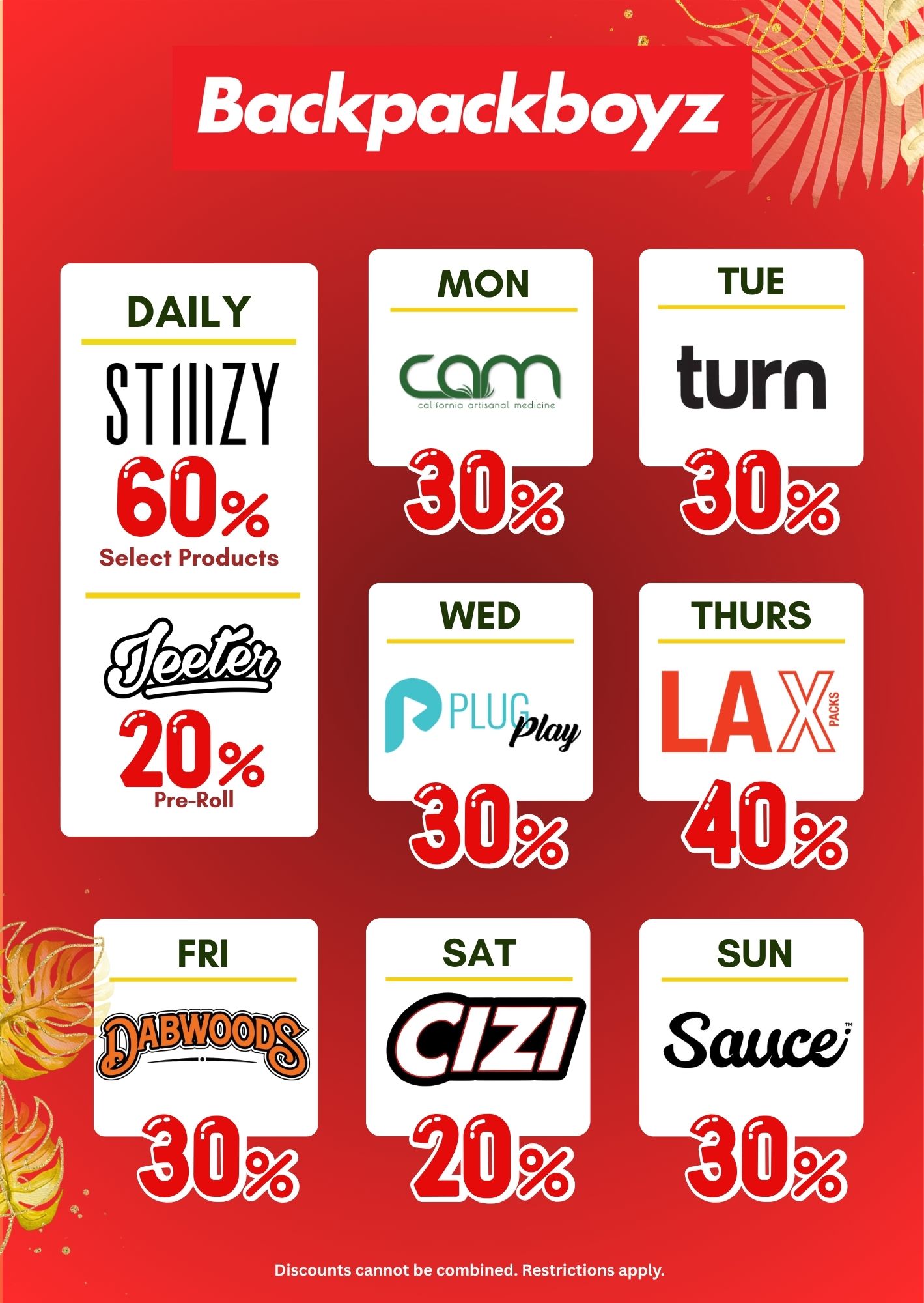 DAILY STIIIIY 60 Select Products 20 Pre-Roll MON ccim ortsonol machcine TUE turn THURS LAK Discounts cannot be combined. Restrictions apply. / Backpack Boyz San Bernardino This Weeks Deals are in!Daily: Stiiizy Vapes 60%, Jeeter pre-rolls 20%Monday: Cam 30%Tuesday: Turn 30%Wednesday: NEW!! Plug Play 30%Thursday: LAX Packs 40%Friday: Dabwoods 30%Saturday: Cizi 20%Sunday: Sauce 30%Countdown is on! 16 Days for our 20th Event!-30% Storewide, Buy 1 Get 1 for $1 Deals, & MORE!In-store only. While supplies last. 21+