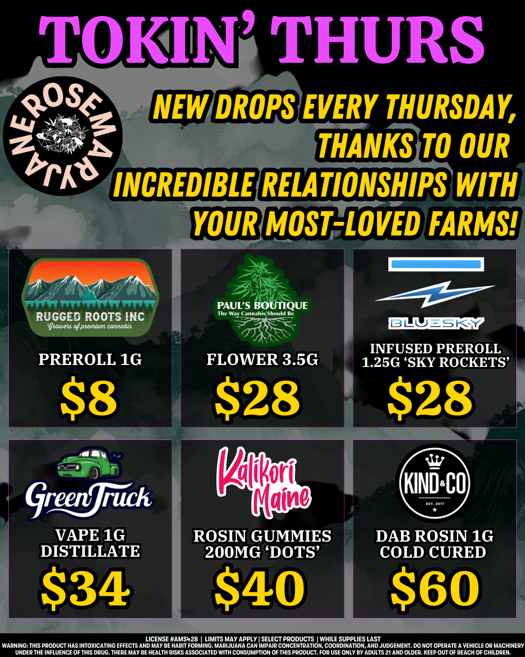 TOKIN THURS EVERY THURSDAY THANKS TO OUR RELATIONSHIPS WITH MOST-LOVED FARMS m3. RUGGED ROOTS INC PREROLL 1G FLOWER 3.5G $8 $28 INFUSED PREROLL 1.25G SKY ROCKETS $28 green/d VAPE 1G DISTILLATE $34 ROSIN GUMMIES DAB ROSIN 1G 200MG DOTS COLD CURED $40 $60 LICENSE RAMS428 I UMITS MAY APPLY I SELECT PRODUCTS I WHILE SUPPLIES LAST IIRTETVicHEAriTRTOCPUTG7PE41717ASYTRIZrAIMITATSEANALMNPI1TAWDLIINOTLXIINK107FIVAECHI.NE /  Every Thursday, new drops for you! Enjoy deals on your faves, including Rugged Roots, Paul's Boutique, Green Truck, and more! PLUS: Take advantage of our daily deals - we have something for everyone!