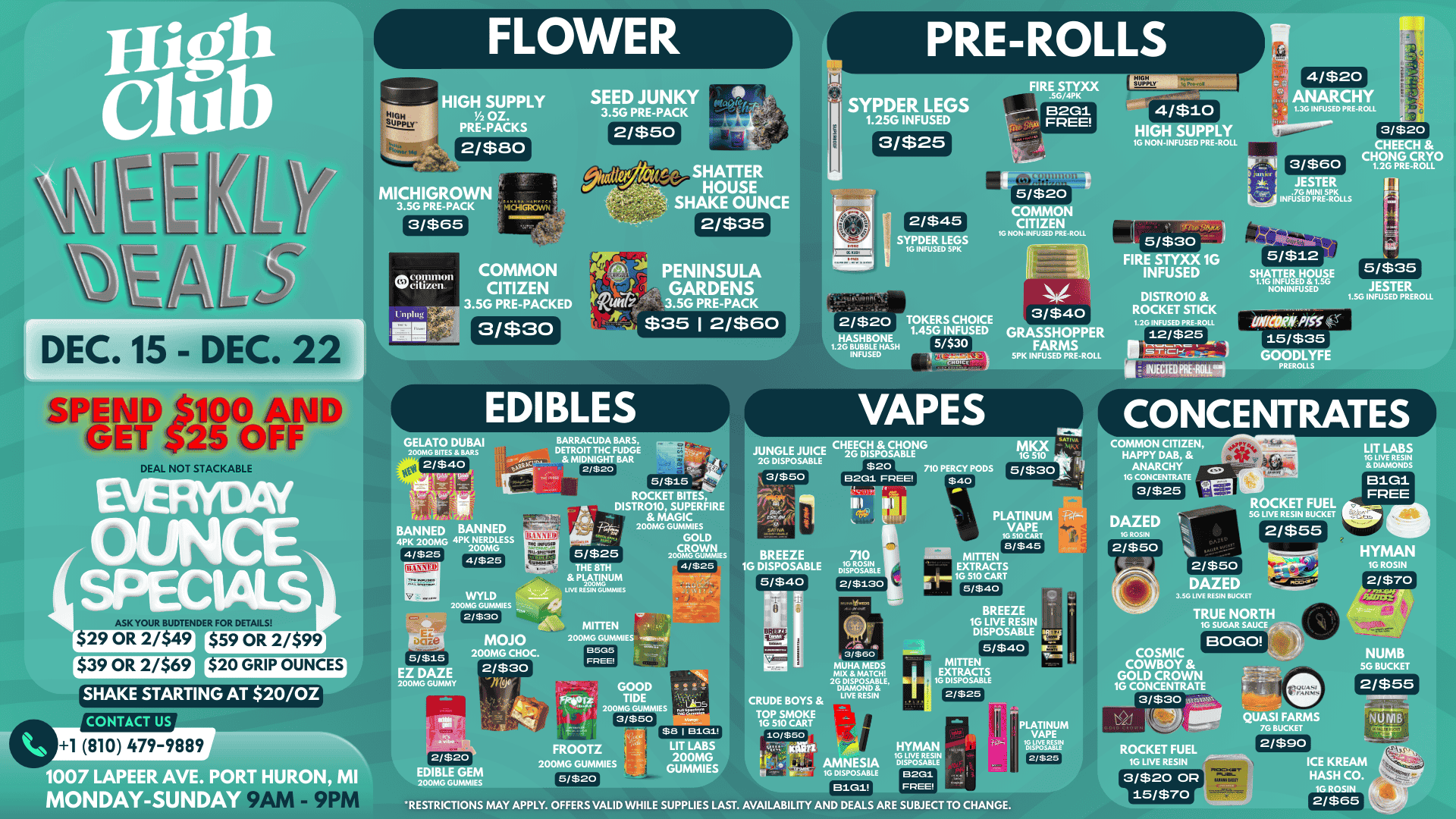 HIGH SUPPLY 1/2 OZ. PRE-PACKS 2/$80 MICHIGROW 3.5G PRE-PACK SEED JUNKY 3.5G PRE-PACK FIRE STYXX HIGH SUPPLY 4/$20 SYPDER LEGS .25G INFUSED 3/$25 4/$10 1.36 INFUSED PRE-ROLL 3/$20 CHEECH CHONG CRYO 1.2G PRE-ROLL HIGH SUPPLY 16 NON-INFUSED PRE-RO HATTER HOUSE E OUNCE 3/$60 JESTER .76 MINI 5PK INFUSED PRE-ROLLS 3/$65 akcpunnon MPcitizen.. COMMON CITIZEN 3.5G PRE-PACKED DEC. 15 - DEC. 2 SPEND 5100 AND GET 525 OFF DEAL NOT STACKAB 3/$30 2/$35 2/$45 ENINSULA GARDENS 3.5G PRE-PAC $35 I 2/$60 16 NONINFUSED PRE-ROLL Ifer EDIBLES 2/$20 TOKERS CHOICE HASHBONE 1.45G INFUSED t2G BUBBLE HASH 5/$30 INFUSED 1 r VAPES 3/$40 5/$30 FIRE STYXX 1G INFUSED GRASSHOPPER FARMS SPK INFUSED PRE-ROLL DISTR010 ROCKET STICK 1.2G INFUSED PRE-ROLL up SMCI-i $ INJECTED PRE-ROW1 5/$12 SHATTER HOUSE 1.1G INFUSED 1.56 NONINFUSED 5/$35 .1E-STE 1.56 INFUSED PREROLL thvicoof P351 15/$35 GOODLYFE PREROLLS BARRACUDA BARS DETROIT THC FUDGE MIDNIGHT BAR 2/$20 BANNED BANNED 4pK. 200MG 4PK NERDLESS 200MG 4/$25 I 4/$25 CONCENTRATES 5/$15 ROCKET BITES DISTR010 SUPERFIRE te MAGIC 200MG GUMMIES 444 GOLD CROWN ROWN CHEECH CHONG JUNGLE JUICE 2G DISPOSABLE 0 DISPOSABLE $20 710 PERCY PODS 3/$50 B2G1 FREE $40 200MG DUMMIES THE 8Th 4/$25 PLATINUM LIVE RESIN GUMMIES 5/$40 710 1G ROSIN DISPOSABLE 2/$130 COMMON CITIZEN HAPPY DAB ANARCHY 1G CONCENTRA 3/$25 ROCKET FUEL PLATINUM VAPE 16510CART 8/$45 MITTEN EXTRACTS 16 510 CART 5/$40 IVE RESIN BUCKET 2/$55 LIT LABS 16 LIVE RESIN DIAMONDS B1G1 FREE HYMAN 1G ROSIN 2/$70 3.5G LIVE RESIN BUCKET r ..irvlimn ASK YOUR BUDTENDER FOR DETAILS 29 OR 2/$49 $59 OR 2/$99 r$39 OR 2/$691 $20 GRIP OUNCES SHAKE STARTING AT 20/OZ CONTACT US 5/$15 EZ DAZE 200MG GUMMY $30 400 MITTEN MOJO 200MG GUMMIES WAG CHOC. 0505 EPEE GOOD TIDE 200MG GU 3/$50 3/$60 MUHA MEDS MIX MATCH 2G DISPOSABLE DIAMOND CRUDE BOYS LIVE RESIN BREEZE 1G LIVE RESIN DISPOSABLE S/$40 MITTEN TRACTS SPOSABLE 2/$25 1 810 479-9889 1007 LAPEER AVE. PO ON MI MONDAY-SUNDAY A FROOTZ 200MG GUMMIES 5/$20 $8 I 13101 200MG GUMMIES 16 LIVE RESIN ir AMNESIA DISPOSABLE H t. 16 DISPOSABLE 02G1 8101 FREE TRUE NORTH 16 SUGAR SAUCE BOGO COSMIC COWBOY GOLD CROWN 1G CONCENTRATE 1 PLATINUM VAPE 10 LIVI RESIN DISPOSABLE 2/$2.r- RESTRICTIONS MAY APPLY. OFFERS VALID WHILE SUPPLIES LAST. AVAILABILITY AND DEALS ARE SUBJECT TO CHANGE. QUASI FARMS 7G BUCKET ROCKET FUEL 2/$90 1G LIVE RESIN 3/$20 OP I 15/$70 NUMB 56 BUCKET 2/$55 U E. / 