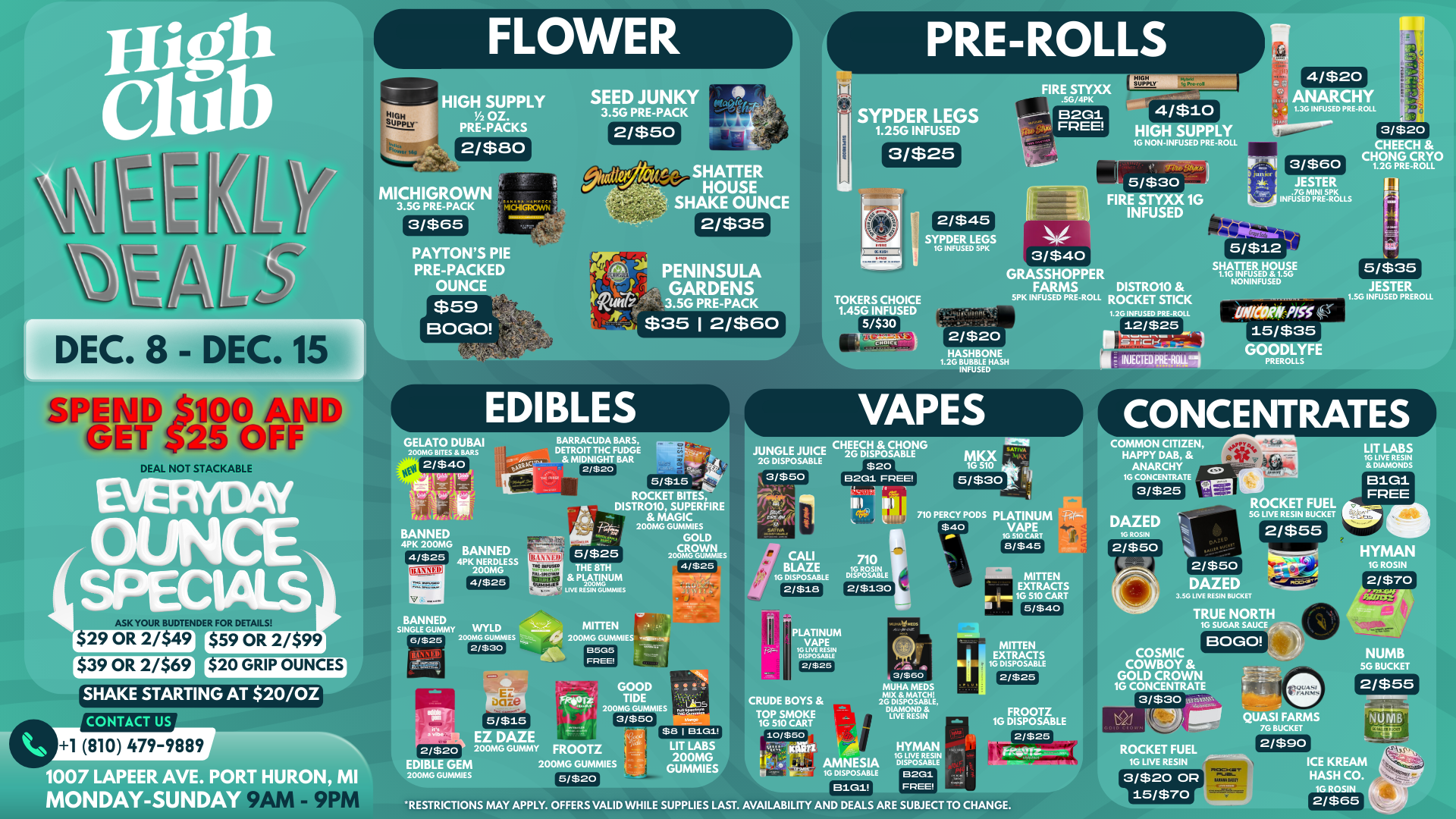 PRE-ROLLS HIGH SUPPLY 1/2 oz. PRE-PACKS 2/$80 SEED JUNKY 3.5G PRE-PACK MICHIGROW 3.5G PRE-PACK 3/$65 DEC. 8 - DEC. ir SHATTER HOUSE SHAKE OUNCE SYPDER LEGS 1.250 INFUSED 3/$25 .5G/4PK B2G1 FREE 4/$20 ANARCHY 1.3G INFUSED PRE-ROLL HIGH SUPPLY 16 NON-INFUSED PRE-ROLL 3/$2o CHEECH CHONG CRYO 1.2G PRE-ROLL 2/$35 2b$46 PAYTONS PI PRE-PACKED OUNCE $59 BOGO ER LEGS INFUSED SPK PENINSULA GARDENS 3.5G PRE-PACK $35 1 2/$60 GRASSHOPPER FARMS DISTR010 5PK INFUSED PRE-ROLL ROCKET STICK 1.2G INFUSED PRE-ROLL 21$20 HASHBONE 1.26 BUBBLE HASH INFUSED S I TER HOUS 1.16 INFUSED 1.5G NONINFUSED 5/$35 JESTER 1.56 INFUSED PREROLL I INJECTED MAIM MCCAW PISS 15/$35 GOODLYFE PREROLLS EDIBLES VAPES CONCENTRATES GELATO DUBAI 200MG BITES BARS 2/$40 rerlaltf are LkItLiat BANNED 4PK200MG toc. BANNED 44-- 1I 4PK NERDLESS 200MG 4/$25 K YOUR BUDTENDER FOR DETAI 29 OR 2/$49 $59 OR 2/$99 $39 OR 2/$69 BARRACUDA BARS DETROIT THC FUDGE MIDNIGHT BAR 2/$20 CHEECH CHONG JUNGLE JUICE SABLE 2G DISPOSABLE 3/$50 fir. BANNED SINGLE GUMMY WYLD 200MG GUMMIES 2/$30 0/$25 5/$15 ROCKET BITES DISTR010 SUPERFIRE MAGIC 200MG GUMMIES GOLD CROWN aixats 4/ $25 5/$25 THE 8TH PLATINUM 200MG LIVE RESIN GummiES $20 B2G1 EPEE III III 710 PERCY PODS PLATINUM P- 1/4 $40 VAPE 16 510 CART 8/$45 IIATIVA Ma tk 5/$30 1 1G 510 t r. IO . 1 COMMON CITIZEN HAPPY DAB re ANARCHY Lob. 3/$25 16 CONCENTRATE LIT LABS 16 LIVE RESIN DIAMONDS LI 710 BLAZE 16 ROSIN DISPOSABLE DAZED 10 ROSIN 2/$50 2/$18 2/$130 MITTEN EXTRACTS 510 CART 5/$40 3.5G LIVE RESIN BUCKET HYMAN 1G ROSIN I 2/$701 7200-2 $20 GRIP OUNCES SHAKE STARTING AT 2010Z CONTACT US 200MG GUMMIES - 8505 FREE LATINUM VAPE 161.1VE RESIN INSPOSARLE 2/$25 ais 1 810 479-9889 1007 LAPEER AVE. PO -111I URON MI MONDAY-SUNDAY 9 .1 F EZ DAZE 2/$20 200MG GUMMY EDIBLE GEM 200MG GUMMIES GOOD FKjorz TIDE 200MG GUMMIES 3/$50 $8 I B1G1 FROOTZ 200MG GUMMIES 5/$20 LIT LABS 200MG GUMMIES CRUDE BOYS TOP SMOKE 16 510 CART 10/$50 a rt i- AMNESIA 16 DLSPOSABLE B1G1IL -41111 3/$60 MilHA WEDS MIX MATCH 26 DISPOSABLE. DIAMOND I LIVE RESIN MITTEN TRACTS DISPOSABLE 2/$25 HYMAN 1G LIVE RESIN DISPOSABLE 02G1 EPEE FROOTZ 1G DISPOSABLE 2/$25 TRUE NORTH 1G SUGAR SAUCE BOGO COSMIC COWBOY GOLD CROWN 1G CONCENTRATE 3/ $30 11 Mg QUASI FARMS RESTRICTIONS MAY APPLY. OFFERS VALID WHILE SUPPLIES LAST. AVAILABILITY AND DEALS ARE SUBJECT TO CHANGE. ROCKET FUEL 1G LIVE RESIN 3/$20 OP 115/$70 7G BUCKET 2/$90 ICE KREAM HASH CO. 1G ROSIN 2/$65 / 