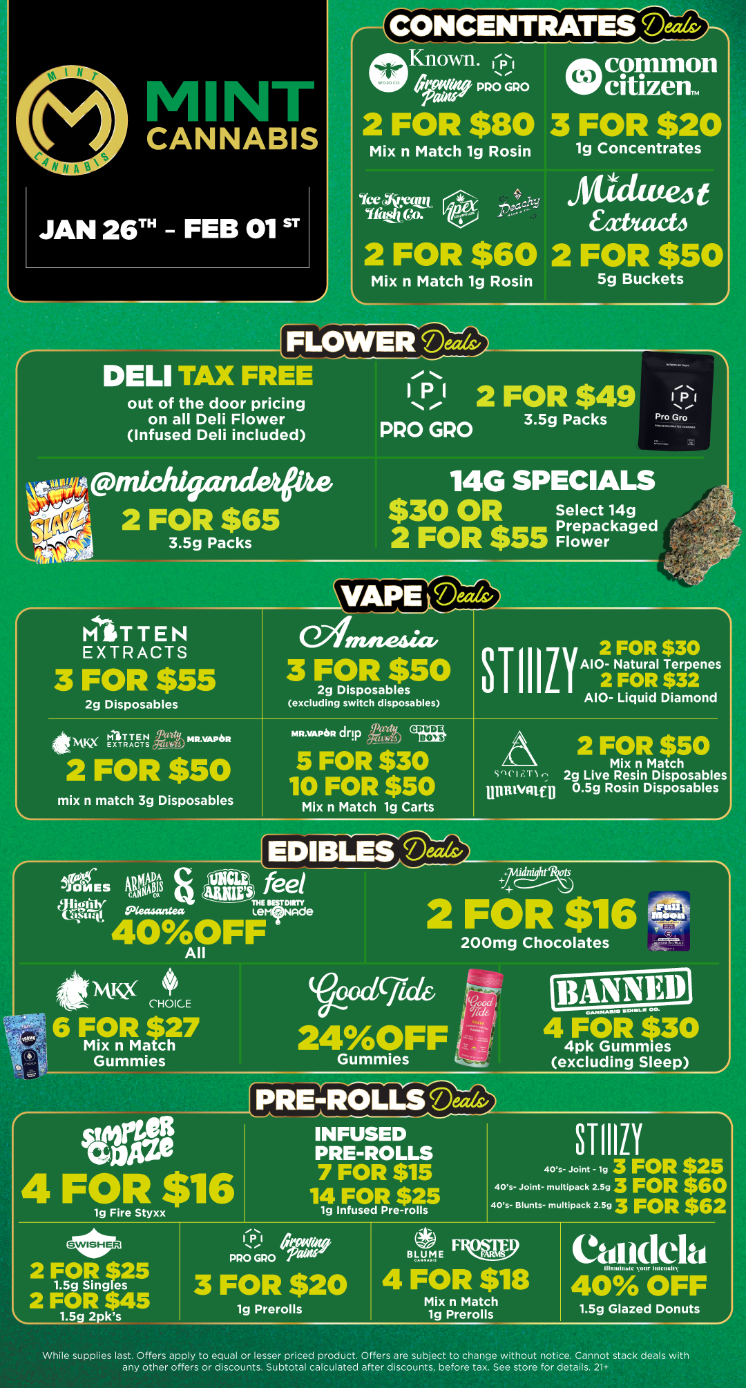 oKnown. rat PRO GRO 2 FOR $80 common citizen. 3 FOR $20 Mix n Match 1g Rosin 1g Concentrates YeeNteetzt ifaaRo. e pagSnY Sack tufe4t Eatacti 2 FOR $60 2 FOR $50 Mix n Match 1g Rosin 5g Buckets out of the door pricing on all Deli Flower Infused Deli included . P s. - Pro Gro MITTEN EXTRACTS 3 FOR $55 2g Disposables IMKX rtig 1110S latVAPeR 2 FOR $50 mix n match 3g Disposables 14G SPECIALS Select 14g 2 FOR $55 Prepackaged VAPEreards/ e2fmneisia 3 FOR $50 2g Disposables S excluding switch disposables P4R.VAPOR drip STI1111 2 FOR $30 A10- Natural Terpenes 2 FOR $32 A10- Liquid Diamond 5 FOR $30 Oni 10 FOR $50 Mix n Match lg Carts 2 FOR $50 Mix n Match 1 1 2g Live Resin Disposables iliniNgtfu 0.5g Rosin Disposables TEDI BLES D-The1/s/ WINES 40AJJA a is feel a ij g -0kiarntea THE VIRTY Lem made 40OFF All 2 FOR $16 200mg Chocolates .1A1 QC 411 CHOICE 6 FOR $27 Mix n Match Gummies rigid 24OFF Gummies serhe 4 FOR $16 CM. PLASM II 01 0.1- 00 4 FOR $30 4pk Gummies excluding Sleep RE-ROLLS 19 Fire Styxx INFUSED PRE-ROLLS 7 FOR $15 14 FOR $25 lg Infused Pre-rolls STIIIiY 40s- Joint -193 FOR $25 40s- Joint- multipack 2.593 FOR $60 40s- Blunts- multipack 2.593 FOR $62 lg Prerolls Mix n Match lg Prerolls tdelti illmniiihic door 40 OFF While supplies last. Offers apply to equal or lesser priced product. Offers are subject to change without notice. Cannot stack deals with any other offers or discounts. Subtotal calculated after discounts before tax. See store for details. 21 / Click the link to find more deals at your nearest Mint. https://mintdeals.com/michigan/