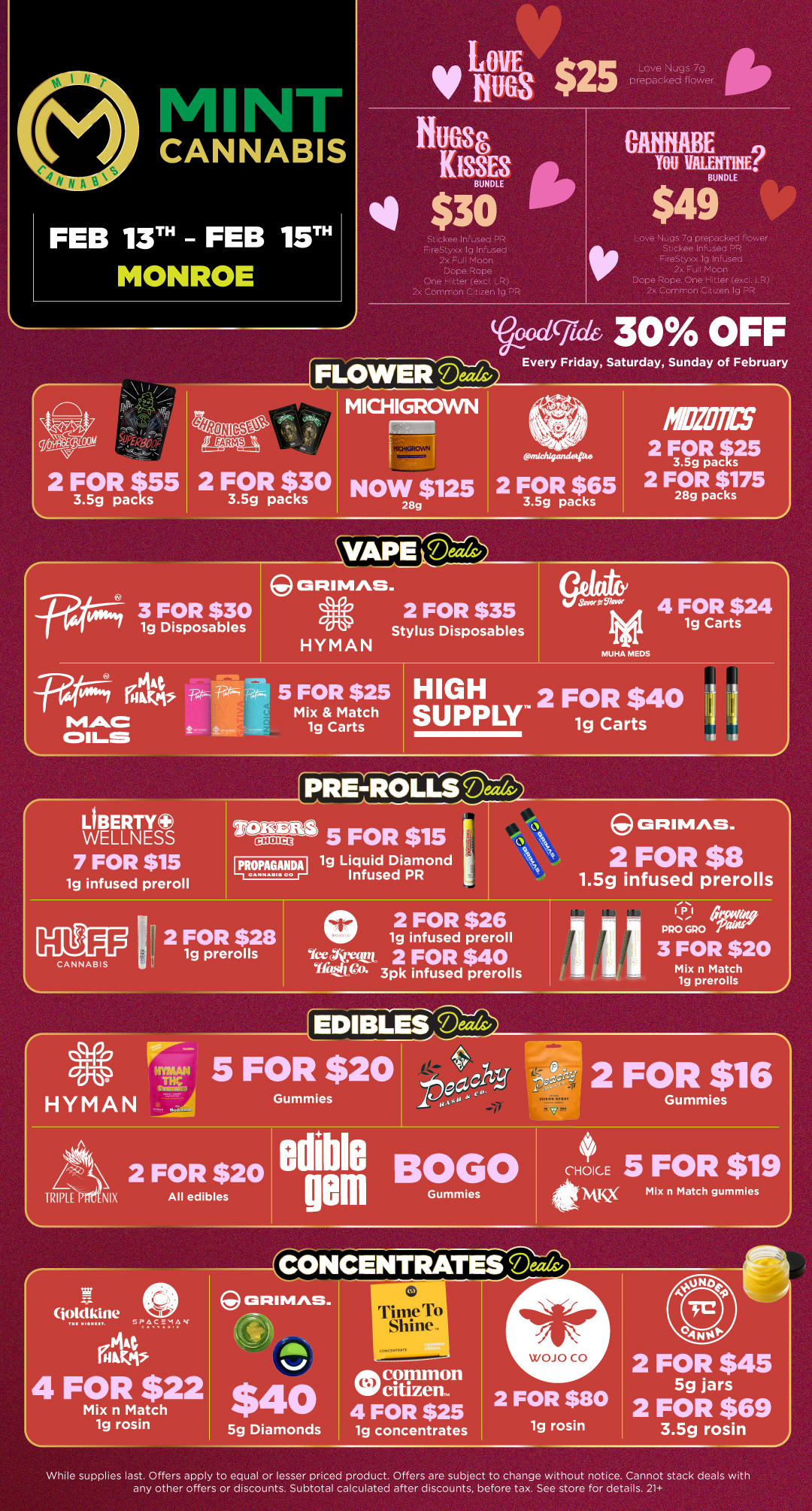 Love Nugs 7g prepacked flower BUNDLE BUNDLE FireStyxx 1g Infuse 2x F-t.all Moon Dope Rope One Hitter excl. L.R 2x Common C.trzen Ig Love Moos 7g prepacked vier Sttckee InFseo PR RreStyxx lg Inftised 2x F0I Moon Dope Rope. One utter excl. LR 2x Common C.tizen lo PR 41 pitons-c-N 2 FOR $55 3.5g packs 4Rou tggAn 2 FOR $30 3.5g packs MICHIGROWN axigthi 30 OFF Every Friday Saturday Sunday of February ntichierndeque NOW $125 2 FOR $65 28g 3.5g packs VAPEt HMIS 2 FOR S25 ac 12 2 FOgl $175 28g packs RIMAS. 3 FOR $30 e 2 FOR $35 Ig Disposables Stylus Disposables HYMAN MUHA MEDS 4 FOR $24 lg Carts Pos t-v- 5 FOR $25 HIGH Mix Match SUPPLY 2 FOR $40 MAC 1g Carts lg Carts OILS LIBERTY WELLNESS 7 FOR $15 lg infused preroll CANNABIS 11110PAGANDAI 2 FOR $28 ig prerolls 5 FOR $15 lg Liquid Diamond Infused PR 02 FOR $26 lg infused preroll Y.lit eft 2 FOR $40 nusrOL 3pk infused prerolls CRIMAS. 2 FOR $8 1.5g infused prerolls I altiyop 1 1 PRO GPO 2 11 3 FOR $20 Mix n Match lg prerolls IDIBLES Deo 8 HYMAN 5 FOR $20 ZS 2 FOR $20 RINI NIX All edibles Gummies edible gelll Po OGO 2 FOR $16 Gummies Gummies 41 CHOICE 5 FOR $19 NM Mix n Match gummles SPAC..8.1A AAAAA .t. Mix n Match lg rosin 4 FOR $25 lg concentrates 2 FOR $80 lg rosin 2 FOR $45 5g jars 2 FOR $69 3.5g rosin While supplies last. Offers apply to equal or lesser priced product. Offers are subject to change without notice. Cannot stack deals with any other offers or discounts. Subtotal calculated after discounts before tax. See store for details. 21 / Click the link to find more deals at your nearest Mint. https://mintdeals.com/location/monroe-mi/deals