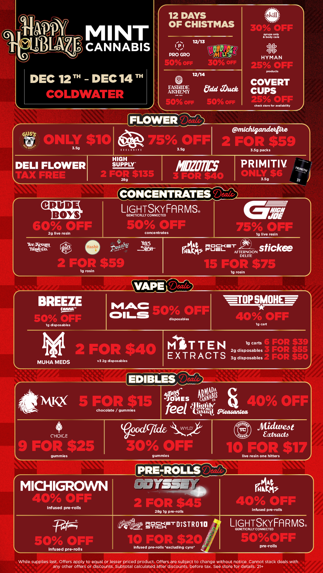 MINT CANNABIS C 12 DAYS OF CHISTMAS IPI PRO GPO 50 OFF 30 OFF HYMAN products FASIsIDE AEHEMY 50 ner CA nee check store for availability 2 FLOWERS 1 Gun akiLY $10 75 Occr DELI FLOWER eleteSIVIE HIGH SUPPLY 144.11 28g Mr 3 FOR $40 PRIMITIV CONCENTRATES CRUDE BOYS 2g live resin LIGHTSKYFARMS. GENETICKLY CONNECTED concentrates 19 live resin FOP fri59 19 rosin 19 rosin C11111111W MAC 19 disposables MUHA M EDS WHIPSMONC FF wOR $4 v3 2g disposables disposables 1g cart MITTEN EXTRACTS lg carts 2g disposables 3g disposables FOR $3 FOR $5 FOR $5 WX FOR $15 JONES chocolate /gummles feel SIP se.g. dcT11YLD. Aoty0 cc IV Ea Via Ili 1.1 .C141.clicte4t Caleb le rani $117 live resin one hitters MICHIGROWN 1111 40A1 Or Infused pre-rolls friapleiStintio pT tan 94441. 28g 19 pre-rolls INKMS infused pre-rolls flocs m. STICK LIGHTSKYFARMS 4erESTR0110 GENET GAILY CONNECTED 01 isOW Sslt1 infused pre-rolls infused pre-rolls excluding cyro pre-rolls While supplies last. Offers apply to equal ct. Offers without no . any other offers or discounts. Subtotal calculated after discounts. before tax. See store for details. 21 als with / Click the link to find more deals at your nearest Mint: https://mintdeals.com/location/coldwater-mi/deals