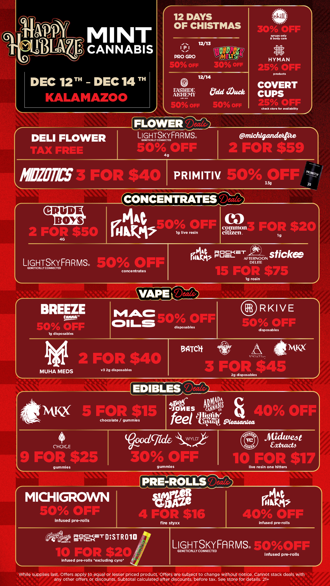 12 DAYS OF CHISTMAS syrups only body ca re S HYMAN products DEC 12 TH - DEC 14 KALAMAZOO EASrsIDE Alg.HEMY SONO C Of an-COVERT CUPS 2451w/o OFF chock story for availability 2 TccSEFA R MS. DELI FLOWER r KC PRIMITIV SOO OF CRUDE BOYS LIGHTSKYFARM 504 OFF GENETICALLY CONNECTED concentrates common FOR $24 Citizen . 0 R o stickw Dow P1-11- AFTERNOON DELITE 4C enq $75 1g rosin BREEZE UMW SWYO vFI V disposables RKIVE disposables 2 FOR $40 MUHA MEDS v3 2g disposables WATC PAD tam 2g disposables 1 WX 5 7 115E chocolate / gummies JONES cgainwco til AA ts feel Pa Seamstea 40cY0 OR 4 CHOICE 9 Feri $25 goodvideYLD-3413 JIFF gummies MICHIGROWN 41.10 70 NO I IInfused pre-rolls gummies Atidivezt it FOR 0 live resin one hitters IWRIE410Li.r tsitze CAD CIIR fire styxx styxx JA I UK Sao Infused pre-rolls excluding cyro infused pre-rolls LIGHTSKYFARMSe 30.1 GENETICALLY CONNECTED infused pre-rolls While supplies last. Offers apply to equal or lesser priced product. Offers are subject to change without notice. Cannot stack deals with any other offers or discounts. Subtotal calculated after discounts. before tax. See store for details. 21 / Click the link to find more deals at your nearest Mint: https://mintdeals.com/location/kalamazoo-mi/deals