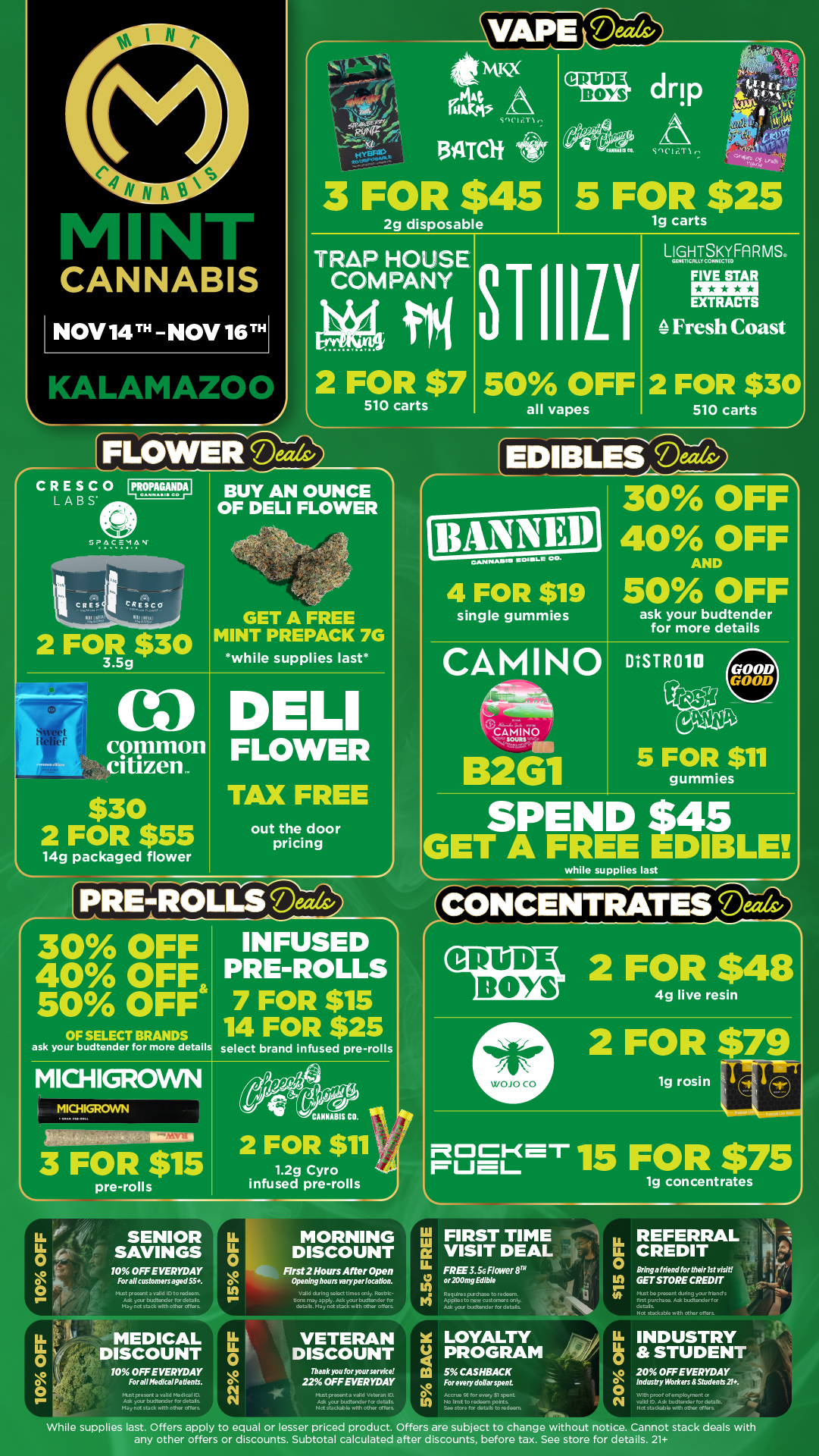 A1FM-SMISX CRUDE 44 A non drip raw StIC rTI 1. 134Telif 2g disposable TRAP HOUSE COMPANY T crake. Jkiete la .1 5 FOR Rts$25 STIIILI 50 OFF 510 carts CRESCO IIROPAGMIDAI LABS BUY AN OUNCE OF DELI FLOWER SPACEMAY c I 2 FOR $30 3.5g r. GET A FREE MINT PREPACK 7G while supplies last arLD common citizen. $30 2 FOR $55 14g packaged flower D LI FLOWER TAX FREE out the door pricing PRE-ROLLS Deeds/ 30 OFF 40 OFF 50 OFF OF SELECT BRANDS ask your budtender for more detail INFUSED PRE-ROLLS 7 FOR $15 14 FOR $25 select brand infused pre-rolls MICHIGROWN MICHIGROWN 1111111ga. CANNABIS CO. 3 FOR $15 LL o 0 pre-rolls 2 FOR $11 1.2g Cyro infused pre-rolls SENIOR SAVINGS 10 OFF EVERYDAY For all customers aged 55. 0 e 0 v. MEDICAL DISCOUNT 10 OFF EVERYDAY For all PfedicalPdentl. MORNING DISCOUNT First 2 Hours After Open Opening hews varypn location. V alla du rig srt nmascnq. RIze.trc-IkeC May app./. Ack an br.xlizeidor rcr Oat. May na 5UCk wth ON Mt Thank you for your service 22 OFF EVERYDAY all vapes LIGHTSKYFARMS GEVETICKLYCOMOCWO FIVE STAR EXTRACTS Al Fresh Coast 2 FOR $30 510 carts I EDIBLES 30 OFF 40 OFF OANINAIIIM r 00. 4 FOR $19 single gummies AND 50 OFF CAMINO CAMINO B2G1 ask your budtender for more details 5 FOR $11 gummies GETSAFFIT taw while supplies last teINCENTRATEW4 CRUDE BOYS 2 FOR $48 4g live resin 2 FOR $79 crelg rosin Pagtmr15 FOR $75 3.5c FREE 5 BACK FIRST TIME VISIT DEAL FREE 3. SG Flower 8ril or .200mg Edible Ravin Wad 4 t01000Hirn. APPbGnOW CUlanCeS CO/Y. LOYALTY PROGRAM 5// 5 CASHBACK For every dollar spont. LL LL 0 it 1g concentrates REFERRAL CREDIT Bring a Mend for their 1st visit GET STORE CREDIT ItrA be pram mnng .jare Monts first purchow Ath buitondot to datals Ma gackatie with other trot r. INDUSTRY STUDENT 20 OFF EVERYDAY Industry Workers Students Do. While supplies last. Offers apply to equal or lesser priced product. Offers are subject to change without notice. Cannot stack deals with any other offers or discounts. Subtotal calculated after discounts before tax. See store for details. 21 / Click the link to find more deals at your nearest Mint: https://mintdeals.com/location/kalamazoo-mi/deals