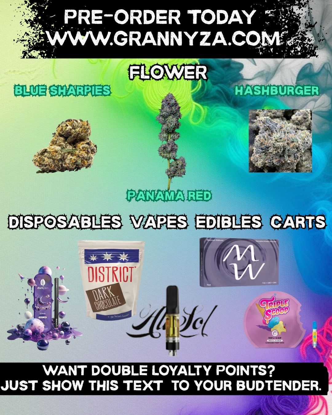 ANAMA OISTKICI WANT DOUBLE LOYALTY POINTS JUST SHOW THIS TEXT TO YOUR BUDTENDER. 4 /  Keep Things Cool  Weekend's Almost HereBeat the heat with fresh drops at Granny Za's: Panama Red, Blue Sharpies, Hashburger + a huge selection of disposables, vapes, edibles & carts. Show this text & get DOUBLE loyalty rewards! Pre-order now & skip the line: www.grannyza.com 1385 H Street NE | Open Daily 12PM8PM