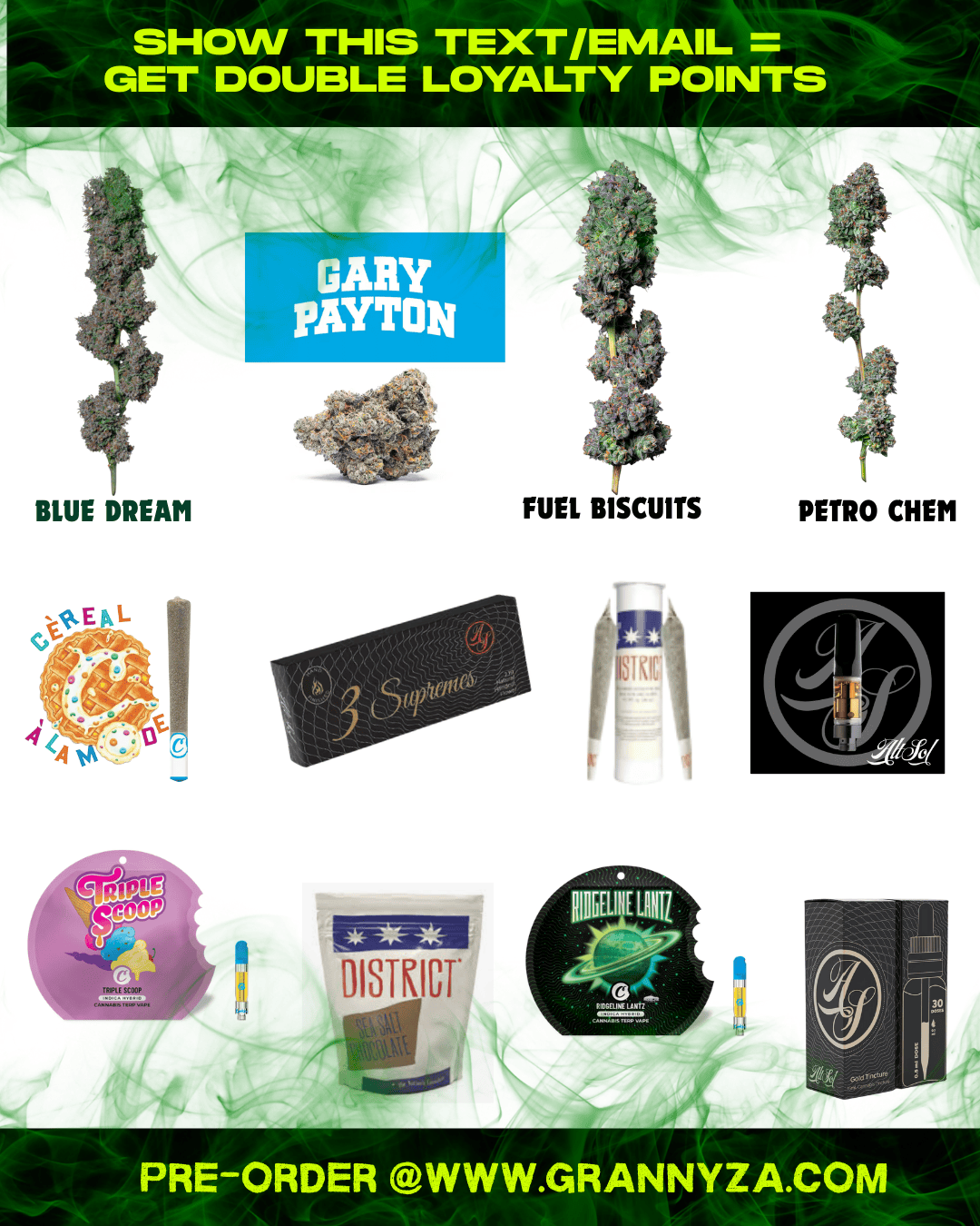 SHOW THIS TEXT/EMAIL GET DOUBLE LOYALTY POINTS BLUE DREAM 111110. 1-1 GARY pAYTON FUEL BISCUITS PETRO CHEM I PRE--ORDER WWW.GRANNYZA.COM /  Weekend's almost here  don't miss the latest drops!  Gary Payton, Blue Dream, Fuel Biscuits & more are ready if you move fast.  Pre-order for grab & go. Show this text/email for DOUBLE rewards! Skip the line: www.grannyza.com 1385 H Street NE | Open Daily 128PM
