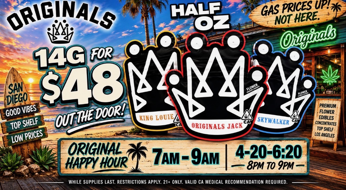 GOOD VIBES fO StkEtV i.C3111RICES - 1 Kt r LOUIE liff sKYW.4LERC PREMIUM FLOWER EDIBLES COMCLNTRATES TOP SHELF LOSANGELES 4-20-620 ---- 8PM TO 9PM WHILE SUPPLIES LAST. RESTRICTIONS APPLY. 21 ONLY. VALID CA MEDICAL RECOMMENDATION REQUIRED. / SUMMER TIME DEALS !!!RESTOCK ALERT DAB DADDY 14GBEAR LABS WAX / 1G CARTSCBX 3.5GDAB DADDY WAXNEW BRAND ALERT !!!GANJEEZ 14G RAW GARDEN WAX / VAPESORIGINALS DEALS BUBBA KUSH 14G MED $45 OTD$25 8TH OTD !!!LEMON DROPLEMON BISCOTTIJACK SOUR DGREEN CRACK40% OFF SECTIONHOT BOXCIZIPACIFIC STONESLUGGERSATHIEAWCTCBUY 2 GET 1!!!WVY - MUHA MEDS - BIG CHIEF - GALAXY - BLEM - KAHNA - DIME - GELATO - ZEN - KUSHY PUNCH AND MOREHALF OZ SPECIALS 20% OFF SMALLS $48 OTD $60 MEDIUM NUGS OTD TESTING HIGH AND DURING HAPPY HOUR ONLY !!7AM-9AM - 4:20 to 6:20 - 9pm-10pmFEATURED STRAINS KING LOUIESKYWALKER  JACK  GELATOAND MORENAMLESS DEAL !!!!!AN 8TH FOR $15 OR 2 FOR $20 OR 4 FOR $40ONLY SHOPE IN SAN DIEGO THAT HAS THIS DEAL !!!!COME IN TO GET THE BEST DEALS AND SAVE SOME COINS (must show text can't combine deals )