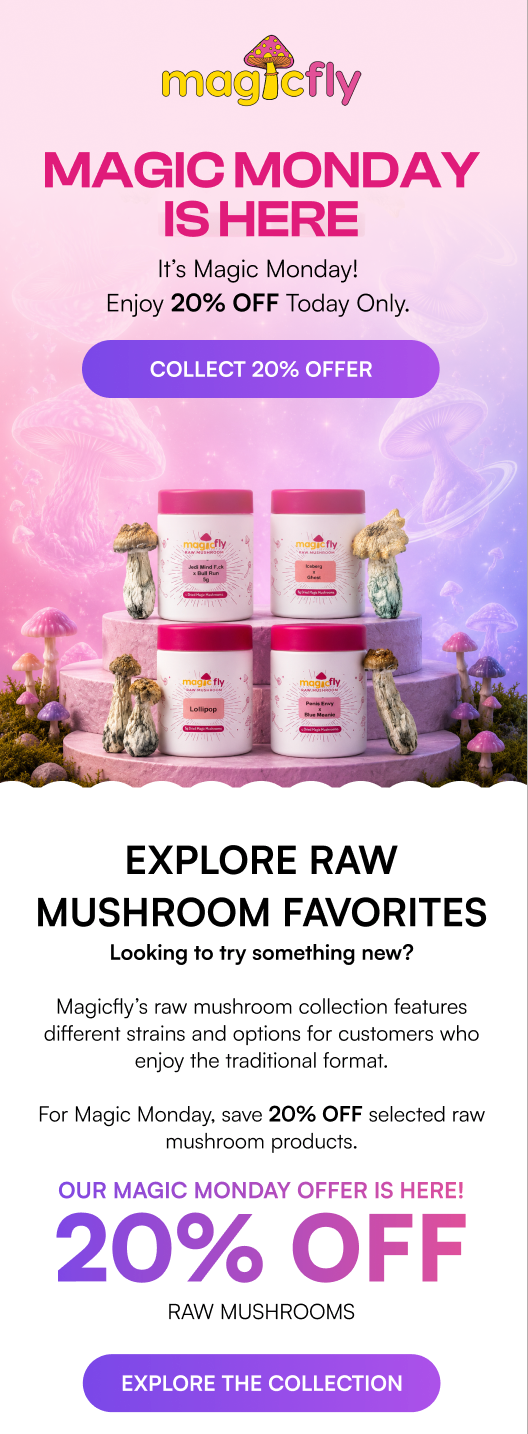 mdtfly MAGIC MONDAY IS HERE Its Magic Monday Enjoy 20 OFF Today Only. COLLECT 20 OFFER EXPLORE RAW MUSHROOM FAVORITES Looking to try something new Magicflys raw mushroom collection features different strains and options for customers who enjoy the traditional format. For Magic Monday save 20 OFF selected raw mushroom products. OUR MAGIC MONDAY OFFER IS HERE 20 OFF RAW MUSHROOMS EXPLORE THE COLLECTION /  Magic Monday Is Here: 20% OFF All Raw Mushrooms!Shop now at magicfly.com