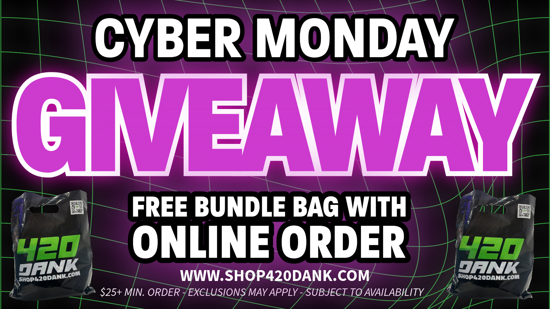 CYBER IvION FREE BUNDLE BAGINITH CINL NEORDER ODANK.00 ION MAY APPLY - EC AVAILAB arair / 420 DANK 50% OFF STOREWIDE Cyber Monday DealsFREE GOODIE BAG with the purchase of $25+ Online OrderPlace orders at WWW.SHOP420DANK.COM Open Daily 9am-10pm13510 East 8 Mile. DETFor Curbside Pick-UpCall (313) 497-3265 Upon Arrival