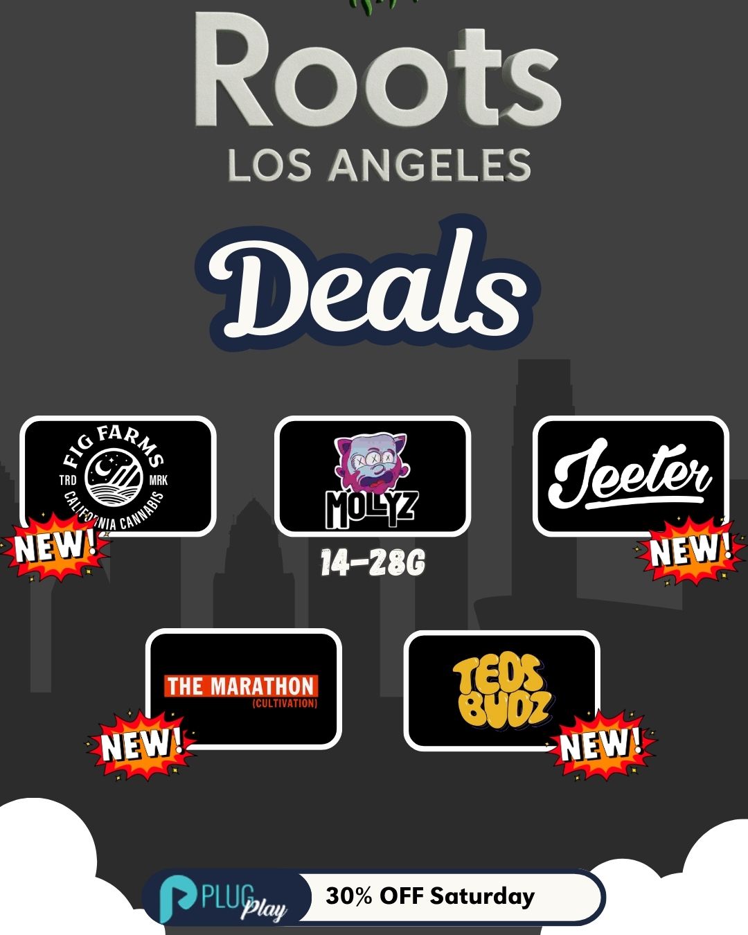 LOS ANGELES THE MARATM 30 OFF Saturday /  FRIDAY FRESH DROPS! Don't miss today's heat: Mollyz  14g & 28g  Jeeter  Fig Farms TEDS BUDZ  Marathon Cultivation PLUS: PlugPlay  30% OFF Every Saturday! NEW MURAL ALERT AT ROOTSBEAUTIFUL ART & GREAT VIBES - COME TAKE A PICTURE AND SHARE THE MOMENTPull up & stock up while supplies last! 