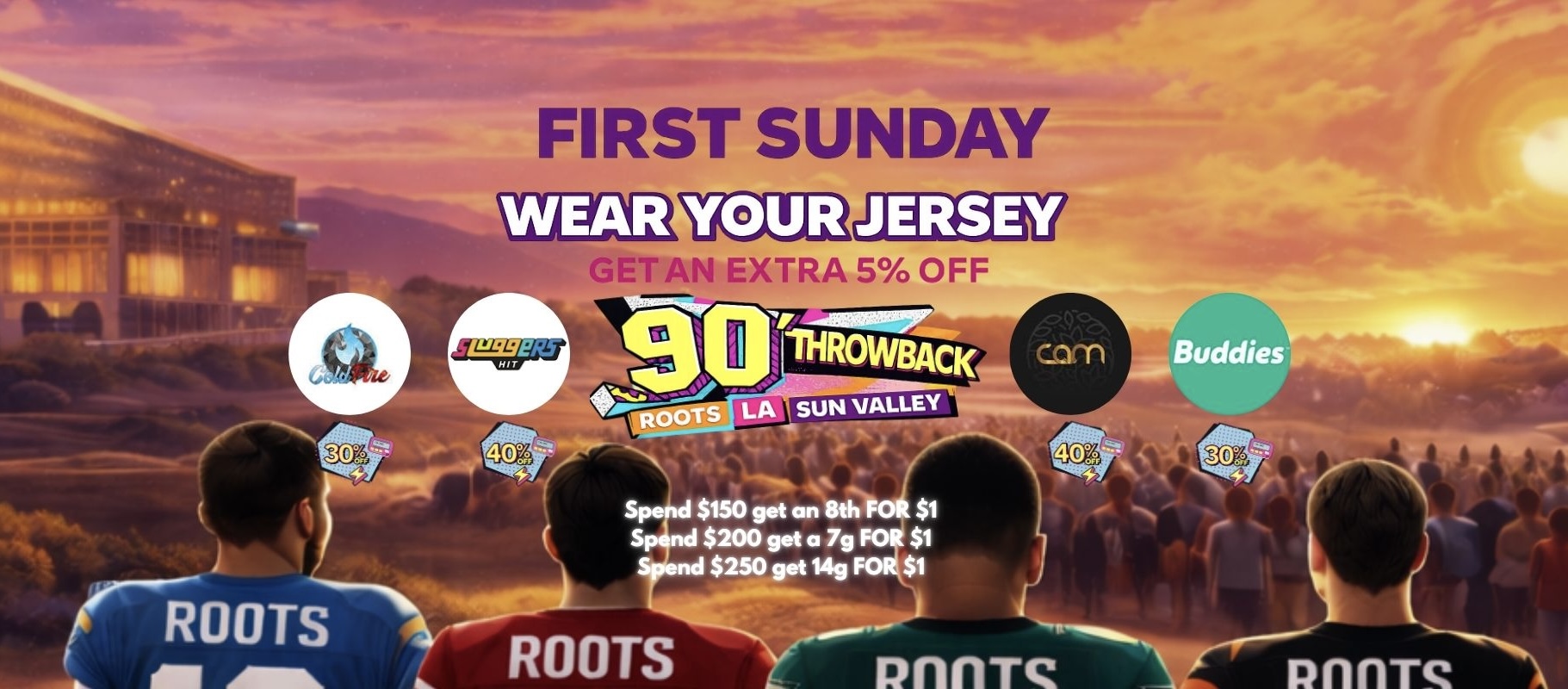 FIRST SUNDAY Spend $150 get an 8th FOR $1 Spend $200 get a 7g FOR $1 Spend $250 get 149 FOR $1 ROOTS / Roots Fam First Sunday is here! 90s Throwback LIVE DJ 4PM-7PMRock your jersey for a stackable 5% OFF Spend & Get Deals: $150  1/8TH for $1 $200  7g for $1 $250  14g for $1First Sunday Discounts: ColdFire 30% OFF Sluggers 40% OFF CAM 40% OFF Buddies 30% OFF...& B2G1 ON SELECT PROMO!We'll have some sweet treats & sweet dealsPull up with your jersey & vibe with us 